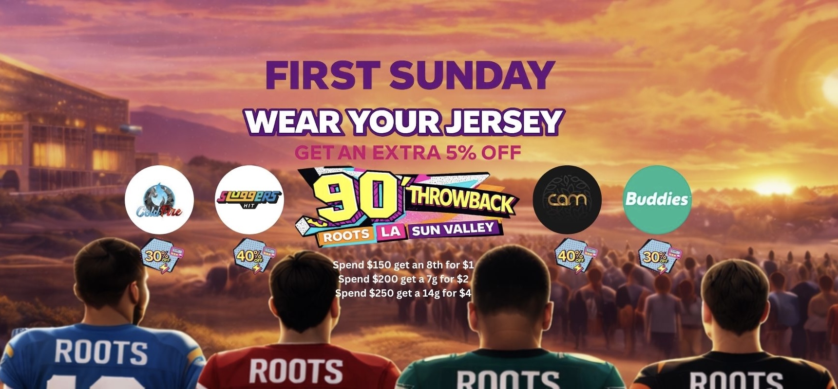 r FIRST SUNDAY vl GET AN EXTRA 5 OFF pend $150 get an 8th for $1 Spend $200 get a 7g for $2 Pend $250 get a 14g for $4 /  FIRST SUNDAY 2/1Wear your jersey = EXTRA 5% OFF 90's Throwback Roots LA  DJ spinning 4PM7PMFIRST SUNDAY DISCOUNTS:    -30% OFF- Cold Fire Buddies GELATO  CAKE    -40% OFF- Sluggers  CAM  LAX BISCOTTI TUTTI PRESIDENTIAL& B2G1 ON SELECT BRANDS! Spend $150  8th for $1 Spend $200  7g for $2 Spend $250  14g for $4DROP IN, DONT MISS OUT 