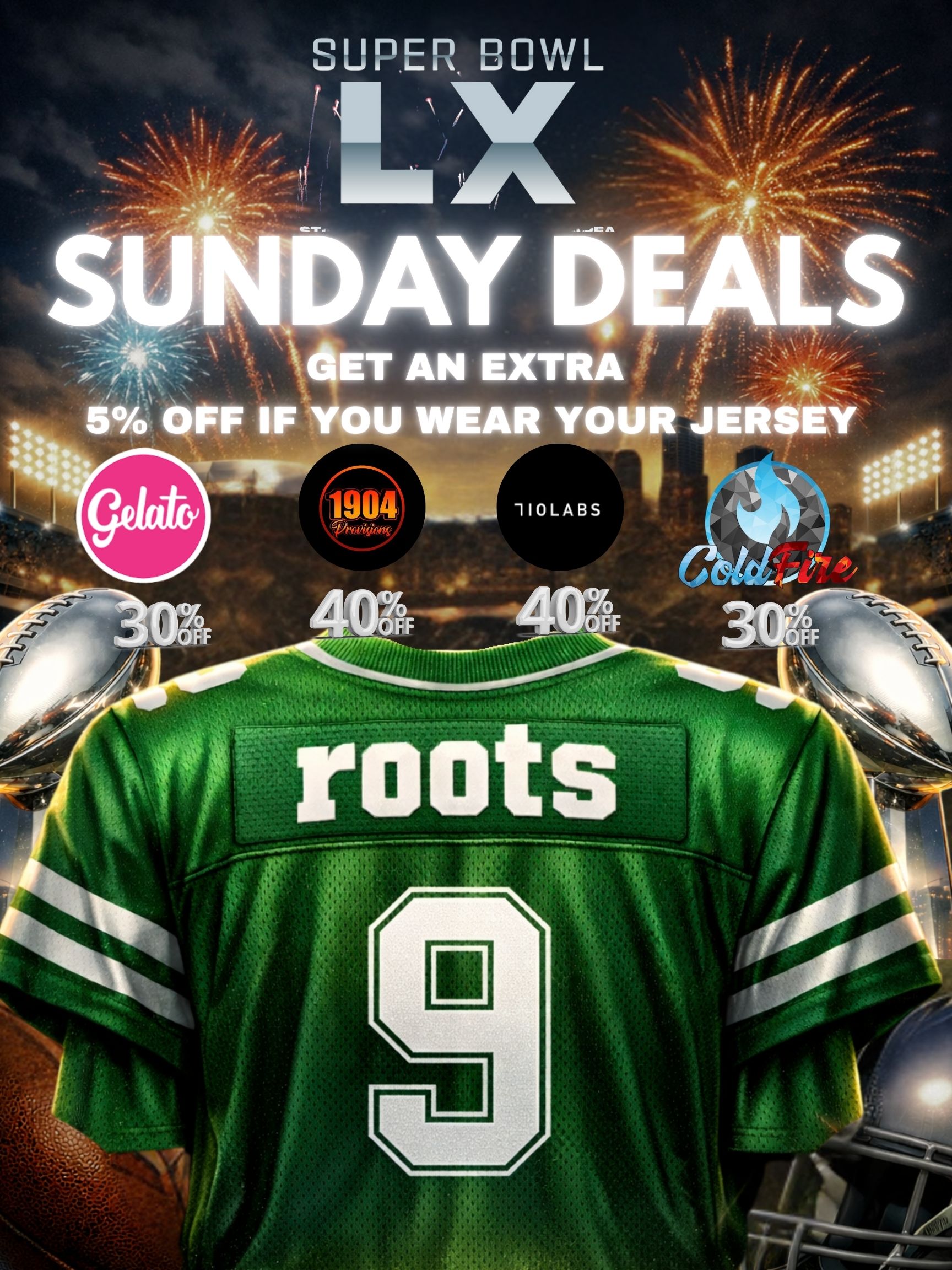 S E t T AN EXTRA 5 OFF IF YOU WEAR YOUR JERSEY /  SUPER BOWL SUNDAY @ ROOTS! Wear a jersey and get 5% OFF your purchase!  Sunday Discounts: COLDFIRE  30% OFF CAKE  30% OFF 1904 PROVISIONS  40% OFF 710 LABS  40% OFF B2G1 on select brands! Jeeter NFL Drops are in! Grab yours while supplies last  perfect for game day vibes with limited releases tied to the big game.Come through and celebrate the big game with deals and premium products! 