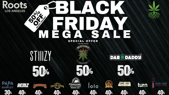 Roots LOS ANGELES 0 144 4 EV DAY LACK STIIILYDADDy 50 SF 504 PAPA AEgz1104.8 veN lobo ita 4. turn 306 406 406 406 406 406 406 406 406 NIL s As DE /  BLACK FRIDAY MEGA SALE!  The deals you wait for ALL YEAR are HERE!  50% OFF        STIIIZY        Dab Daddy        Quiet Kings 30% OFF        P&B 40% OFF        REMZ        Dabwoods        TURN        Kan+Ade        LOLO        Pacific Stone        Original Jack Herer Massive savings  Limited time  While supplies last!