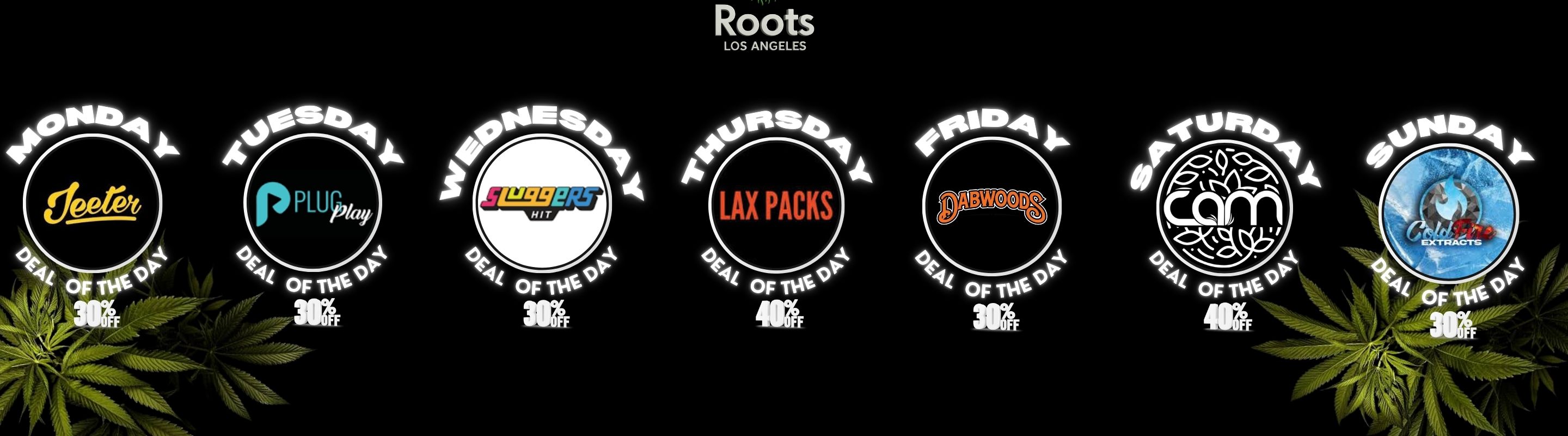 livedeal image /  DEALS OF THE WEEK We're starting the year with STRAIGHT HEAT MON: Jeeter 30% OFFTUE: PlugPlay 30% OFFWED: Sluggers 30% OFFTHU: LAX Packs 40% OFF FRI: Dabwoods 30% OFFSAT: CANN 40% OFF SUN: Cold Fire 30% OFF....& MORE!!! Limited time. No excuses.Pull up, stock up, light up 
