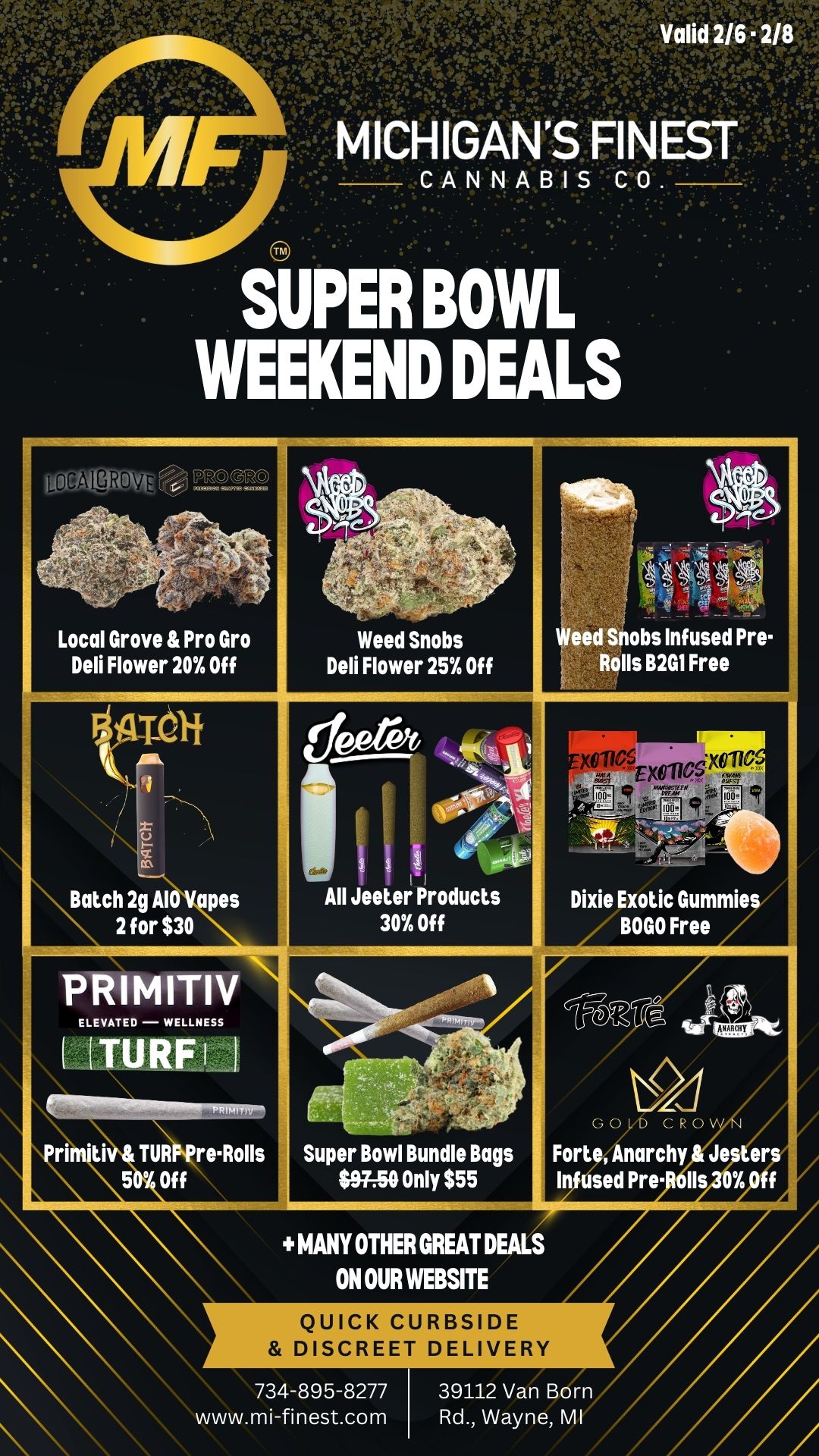 .20 1C1-11tAN CANNABIS WEEKEND DEALS Local Grove Pro Gro Deli Flower 20 Of Weed Snobs Deli Flower 25 Of PRIMITIV Super Bowl Bundle Bags $95O Only $55 MANY OTHER GREAT DEALS ON OUR WEBSITE QUICK CURBSIDE DISCREET DELIVERY Forte Anarchy Jesters Infused Pre. Ils 0 Off 734-895-8277 39112 Van Born www.mi-finest.com Rd. Wayne MI / Happy Friday Michigan's Finest Family!We have some Super Bowl weekend deals running for you!- All Jeeter Products 30% Off- Super Bowl Bundle Bags only $55 (Contains half ounce, 2 gummies, 2 infused pre-rolls, 2 non-infused pre-rolls)- Weed Snobs Flower 25% Off- Weed Snobs Infused Pre-Rolls B2G1 Free- Dixie Exotics Gummies BOGO Free- Endo Pre-Rolls BOGO Free- Batch 2g AIO Vapes 2 for $30- Local Grove & Pro Gro Flower 20% Off- MyZypps Outdoor Ounces $25- Plus many more great deals on our website www.mi-finest.com*we will be closing at 7:00PM Sunday, February 8th*Love & Respect,MF Team
