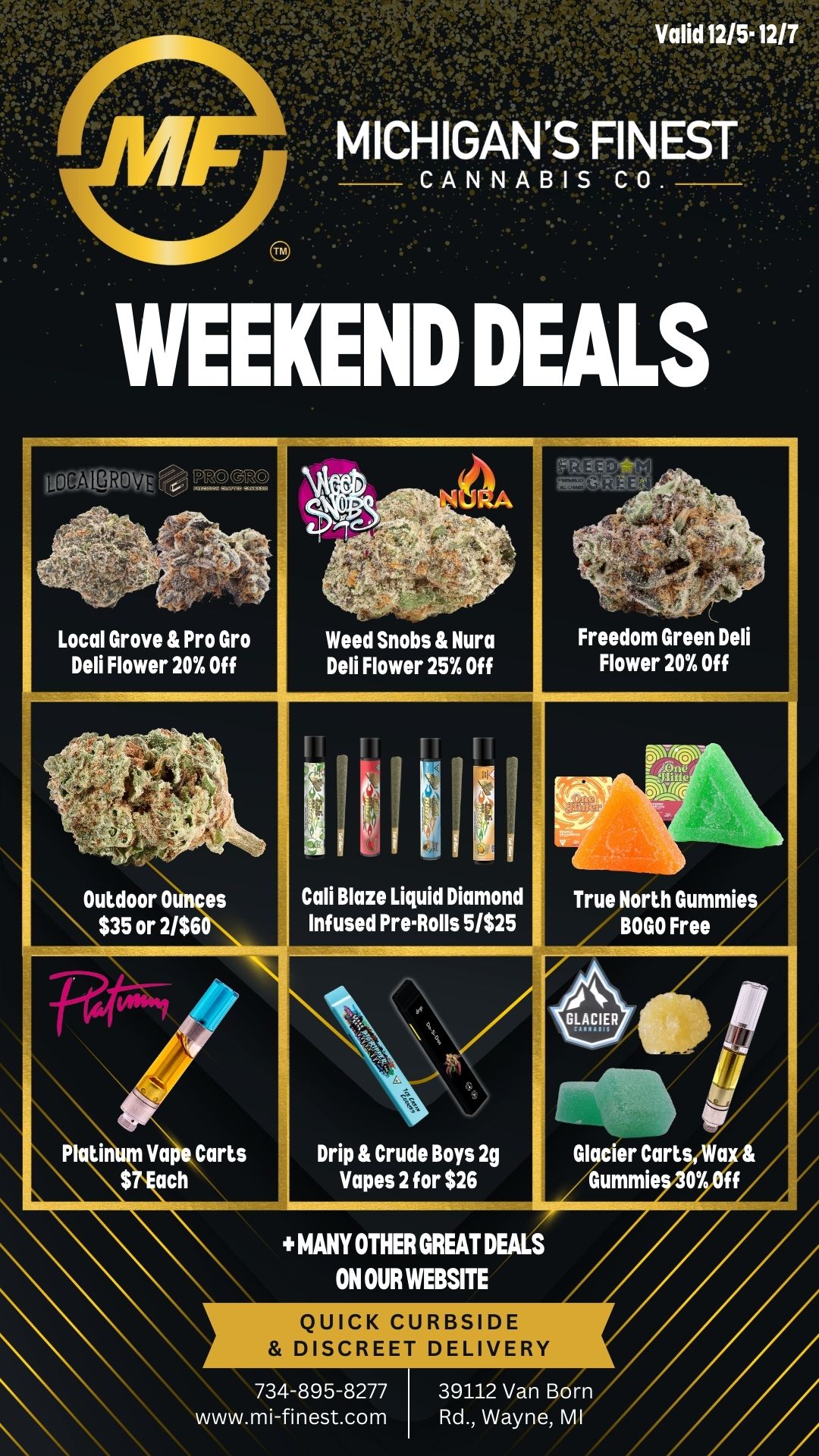 Local Grove Pro Gro Deli Flower 20 Of Freedom Green Deli Flower 20 Of Cali Blaze Liquid Diamond Infused PreRolls 5/$25 P tin Va Carts $ ach Drip Crude Boys 2g Vapes 2 for $26 Glacier Cartsa Gummie MANY OTHER GREAT DEALS ON OUR WEBSITE QUICK CURBSIDE DISCREET DELIVERY 734-895-8277 www.mi-finest.com 39112 Van Born Rd. Wayne MI / Happy Friday Michigan's Finest Family!We have some limited time weekend deals running for you!- Ture North Gummies BOGO Free- Cali Blaze 1.2g Liquid Diamond Pre-Rolls 5 for $25- Weed Snobs & Nura Flower 25% Off- Local Grove, Freedom Green, BAMN & Pro Gro Flower 20% Off- Outdoor Ounces $35 or 2/$60- Drip & Crude Boys 2g Vapes 2 for $26- Plus many more great deals on our website www.mi-finest.comLove & Respect,MF Team