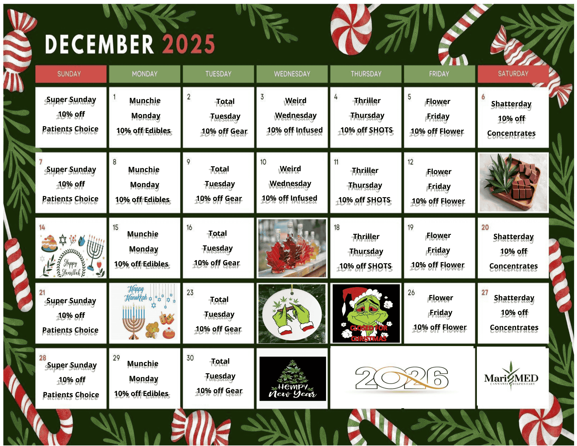SUNDAY Spf.asr SupAy MVP 9ff POW Fhffig 21 Super Sunday /18VP Patients 28 SkiPWAMORY 11c9 Pff P9tipnP Ch9ig 1 M911Ellje Monday 1934kqff Edibles Wing M9r4ORX Ileit OWN4es 15 Munchie Monday 10 off Edibles 29 MYRFhie M9ROX 10 afjfFFLdibles WEDNESDAY 11614 lAsfig look 9ff wr tyyeeftsd ay 1P 9ff Wifting 1 9 -TI fitiesAaY VT 9ff Rvor 16 18 gff far 23 30 IWO Tuesday 18 9 RtRF 10 bird Wednesday 10 off Infused -..14141134e. vieve- Wed. 4 r Thud 119I0 H9T- 11 Thriller ThurssApy 11900 H9Trs 12 Flower Friday 10 off Flower 19 rFliswer ifiritfify Rff Mf3V4Fr 26 stir Mktg iigt 9ff FisMSPF Shattpritgy 1n of E9REPIltPatfs Mari 4 1141 / DECEMBER DEALS AT MARI MED!