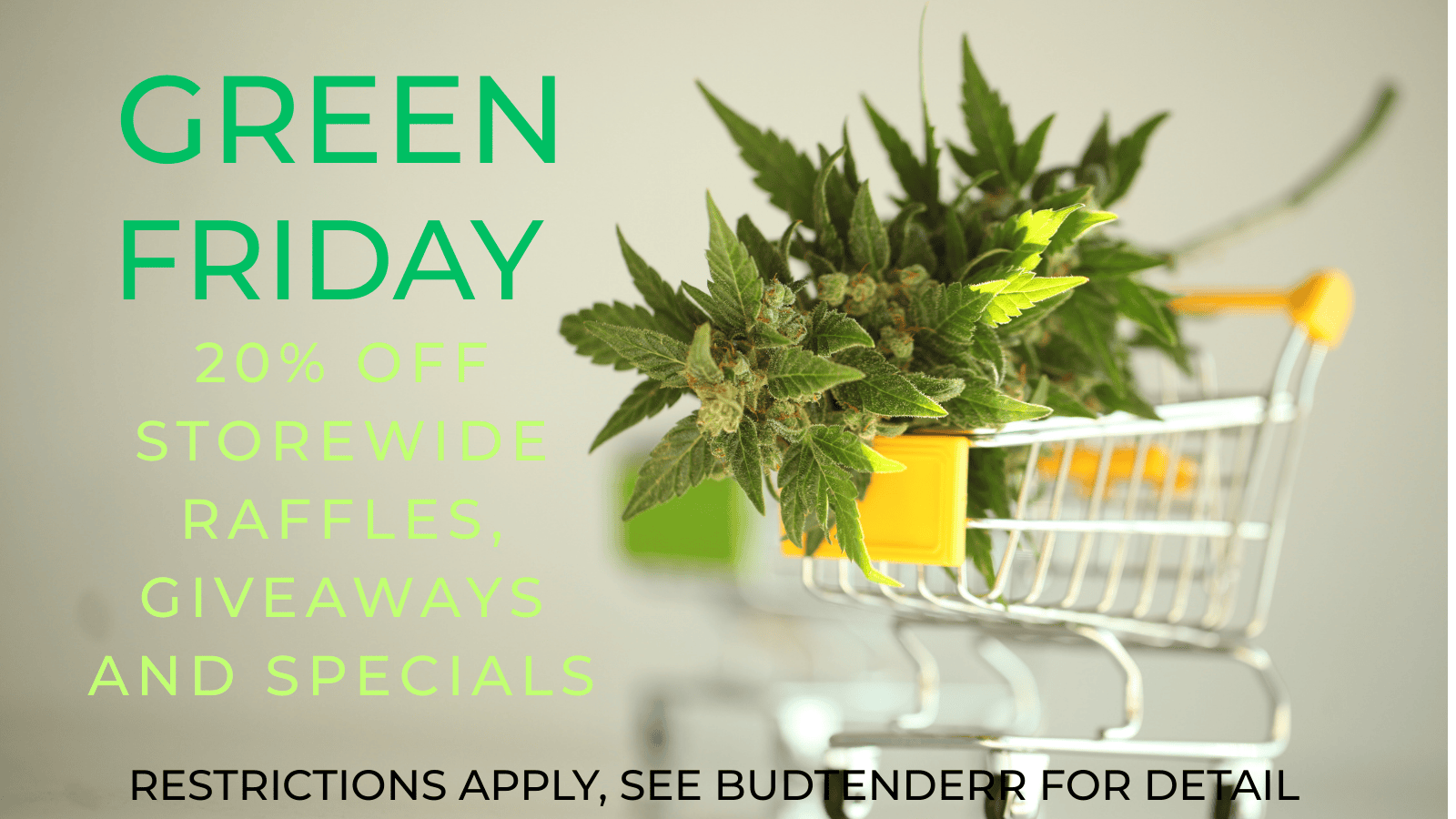 GREEN FRIDAY avert RESTRICTIONS APPLY SEE BUDWNDEIT FOR DEjAIL / Join Mari MED today for our Green Friday Specials! 20% off storewide. Specials, raffles and giveaways too. 10am to 9pm. Restrictions apply, see budtender for details.