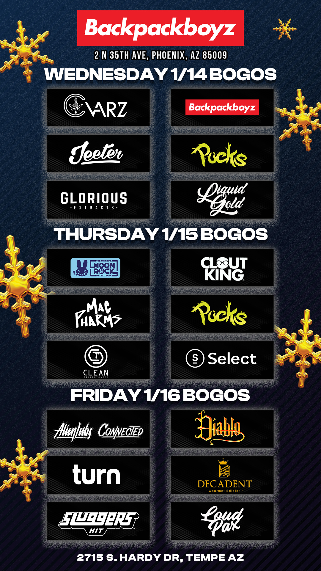 Backpackboyz 2 N 35TH AVE PHOENIX AZ 85009 WEDNESDAY 1/14 BOGOS ks 4r GLORIOUS E X TR ACTS THURSDAY 1/15 BOGOS CLOUT KING 0 CLEAN Select FRIDAY 1/16 BOGOS COAVECTD 2715 S. HARDY DR TEMPE AZ / Check out MORE Weekly BOGOs & Low Prices at Backpackboyz AZ: https://www.backpackboyz.com/locations/arizona/menu *Restrictions apply*