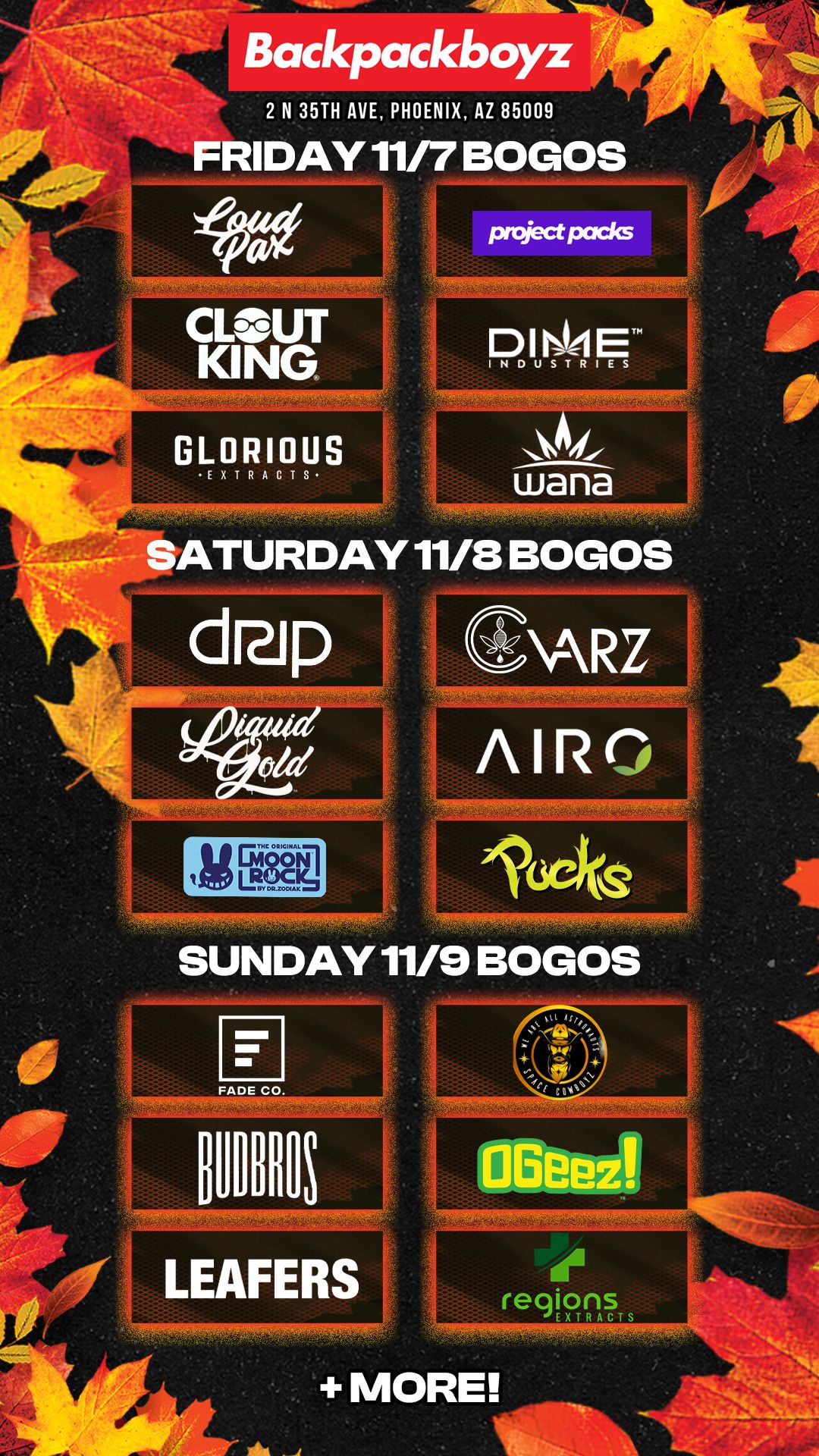 Backpackboyz 2 N 35TH AVE PHOENIX AZ 85009 FRIDAY 11/7 BOGOS CLOUT KING P.1.04T GLORIOUS EXTRACTS wand L. --SATURDAY 11/8 BOGOS SUNDAY 11/9 BOGOS regions -T EXTRACTS MORE / Check out MORE Friday BOGOs & Low Prices at Backpackboyz AZ: https://www.backpackboyz.com/locations/arizona/menu *Restrictions apply*