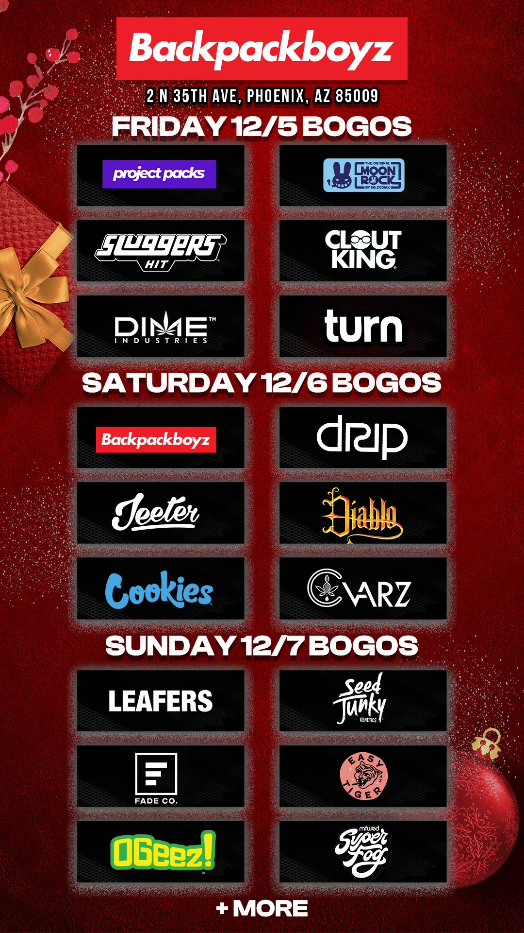 2 N 35TH AVE PHOENIX AZ 85009 RIDAY 12/5 BOGOS PnieCtIXICICS LUWERI HIT D I ET INDUSTRIES MEN CLOUT KING turn SATURDAY 12/6 BOGOS Backpackboyz Cookies SUNDAY 12/7 BOGOS LEAFERS 13 FADE CO. / Check out MORE Friday BOGOs & Low Prices at Backpackboyz AZ: https://www.backpackboyz.com/locations/arizona/menu *Restrictions apply*