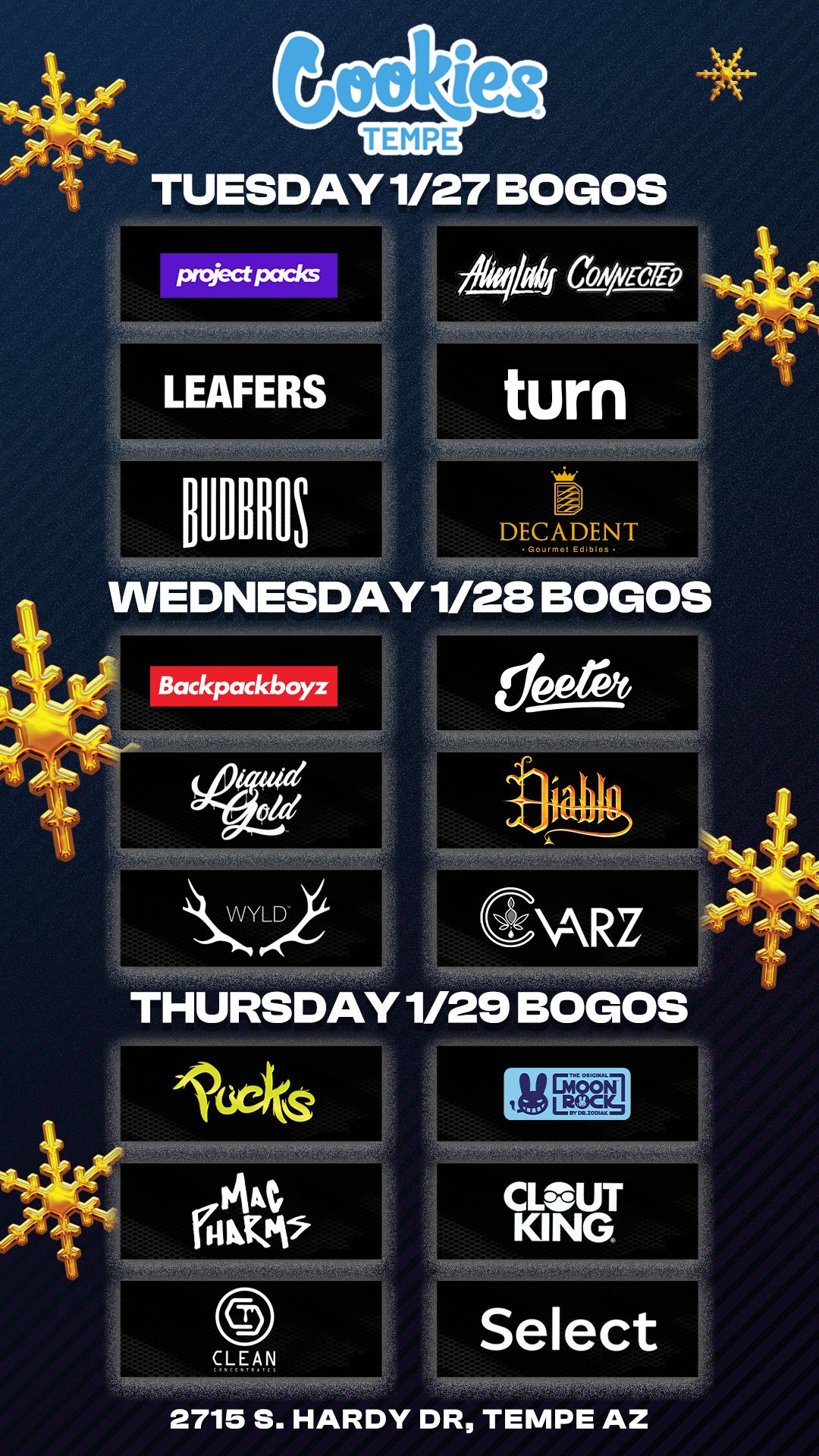 TEMPE TUESDAY 1/27 BOGOS LEAFERS turn DECADENT Gourm. Etllos WEDNESDAY1/28 BOGOS A THURSDAY 1/29 BOGOS 2715 S. HARDY DR TEMPE AZ / Check out more Weekly BOGOs & Low Prices at Cookies Tempe: https://tempe.cookies.co/specials/ *Restrictions apply*+  Cookies Tempe Block Party this Friday (1/30) from 4pm to 8pm. Stay tuned for exclusive BOGOs, Doorbusters, Vendor On Sites & MORE!