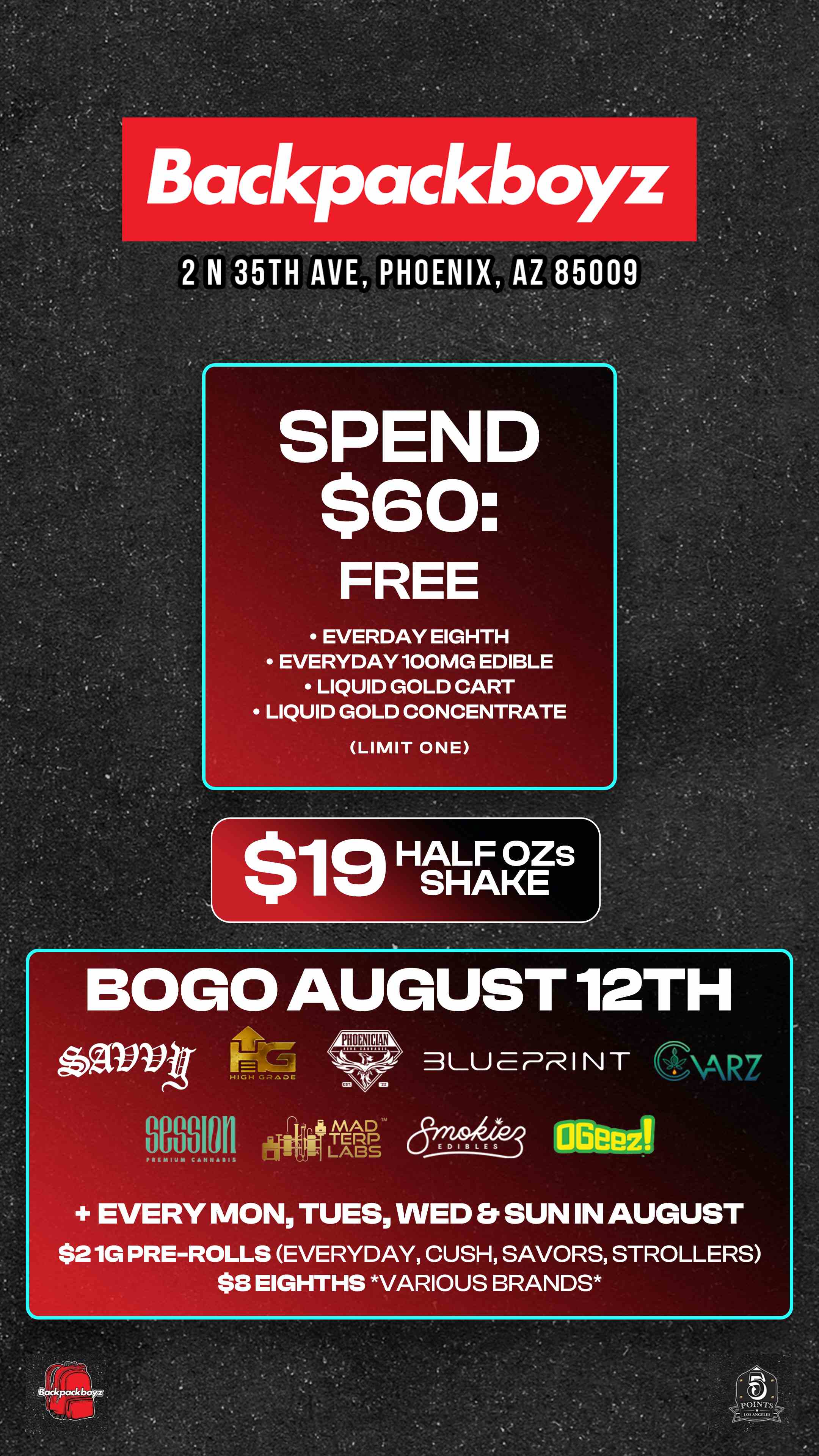 2 N 35TH AVE PHOENIX AZ 85009 BOLO AUGUST 12TH zonm- Hirp w LU E PR I N T -TARz 00010r1 sg63 BERA EVERY MON TOES WED Et SUN IN AUGUST $21G PRE-ROLLS EVERYDAY CUSH SAVORS STROLLERS $8 EIGHTHS VARIOUS BRANDS / Check out more Tuesday BOGOs & Low Prices at Backpackboyz AZ: https://www.backpackboyz.com/locations/arizona/menu
