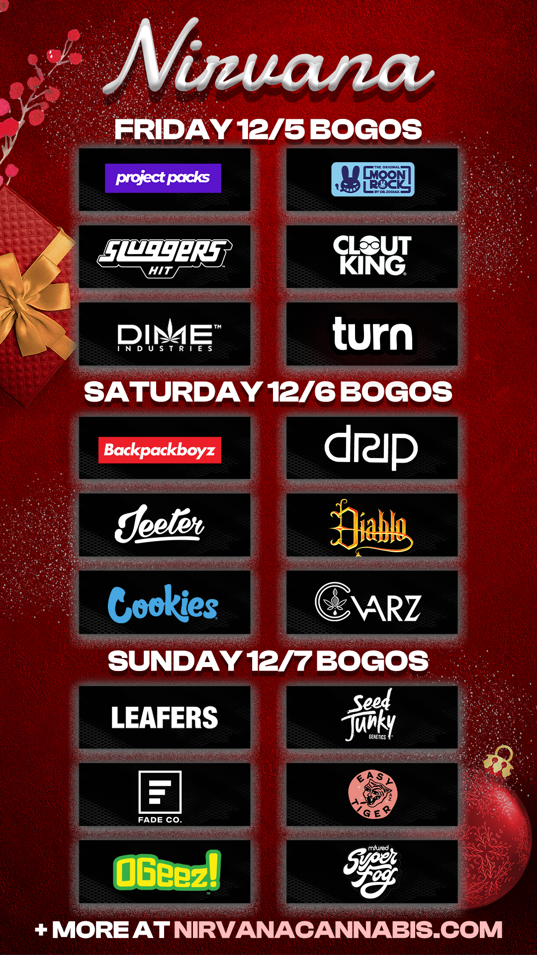 Latta/la/ IDAY 12/5 BOGOS PnieCtIXICICS LU99ER.f HIT MEN CLOUT KING turn SATURDAY 12/613060i Backpackboyz SUNDAY 12/7 BOGOS LEAFERS FADE CO. MORE AT NIRVANACANNABIS.COM / Check out more Friday BOGOs & Low Prices at Nirvana AZ: https://nirvanacannabis.com/arizona/ *Restrictions apply*