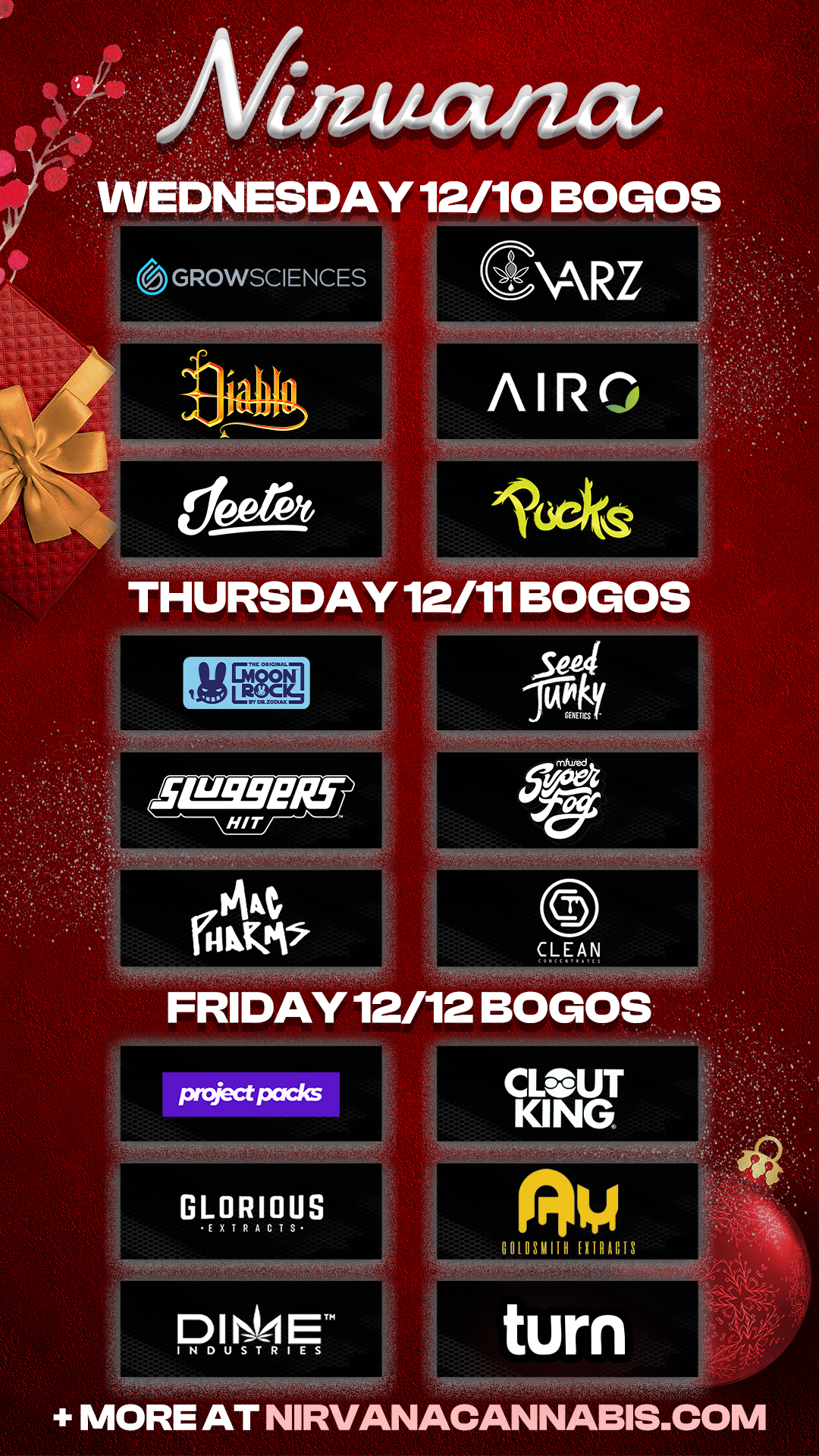 ESDAY 12/10 BOGOS GROWSCIENCES NARZ AIRO THURSDAY 12/11 BOGOS FRIDAY 12/12 BOGO GLORIOUS E X TR ACTS CLOUT KING D I ET INDUSTRIES 001031111H EXTRACTS turn MORE AT NIRVANACANNABIS.COM / Check out more Wednesday BOGOs & Low Prices at Nirvana AZ: https://nirvanacannabis.com/arizona/ *Restrictions apply*