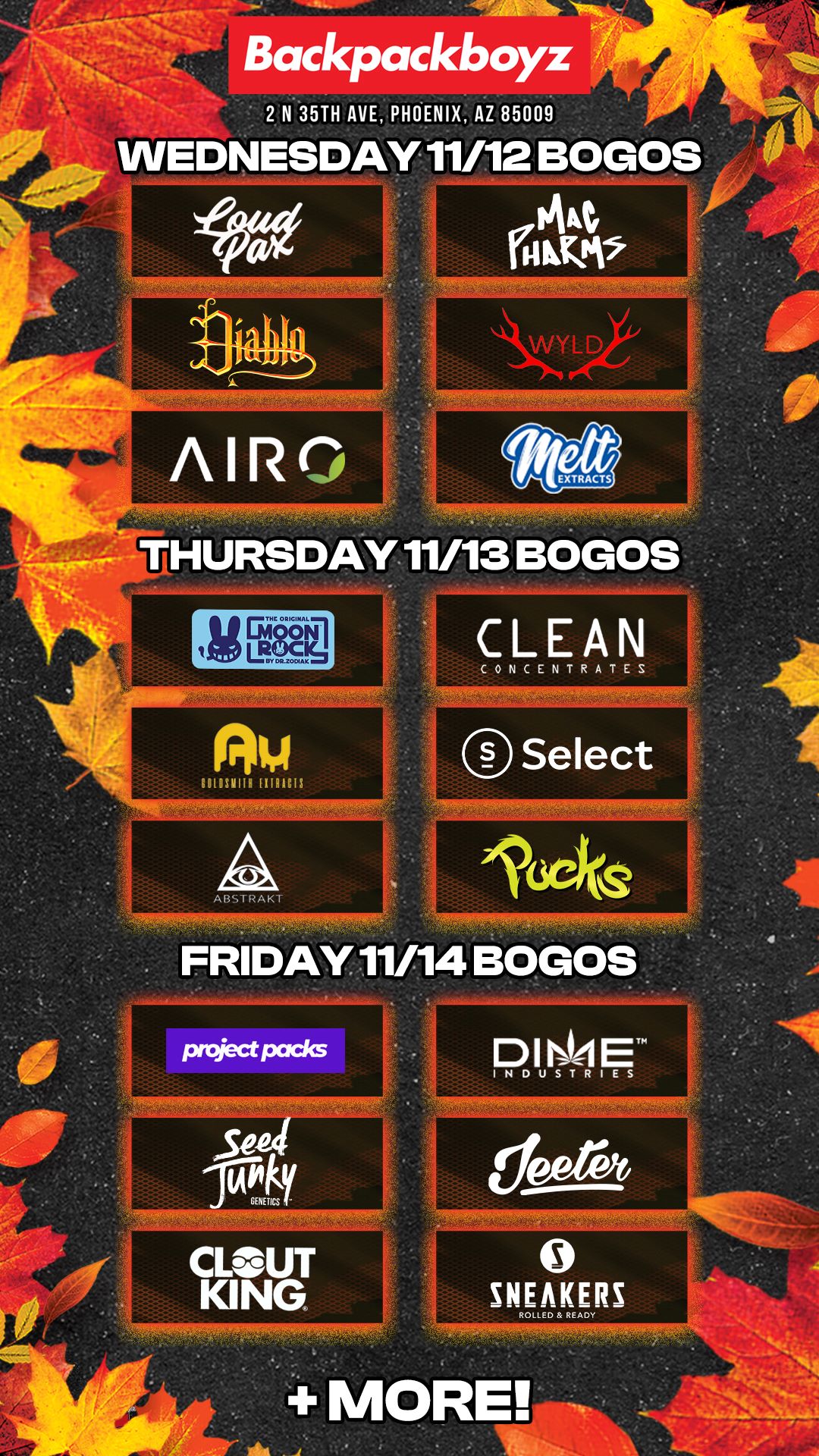 Backpackboyz 2 N 35TH AVE PHOENIX AZ 85009 AIRO THURSDAY 11/13 BOGOS CLEAN CONCENTRATES 91 FRIDAY 11/14 BOGOS D 1 NISI 0 SNEAKERS MORE / Check out MORE Wednesday BOGOs & Low Prices at Backpackboyz AZ: https://www.backpackboyz.com/locations/arizona/menu *Restrictions apply*