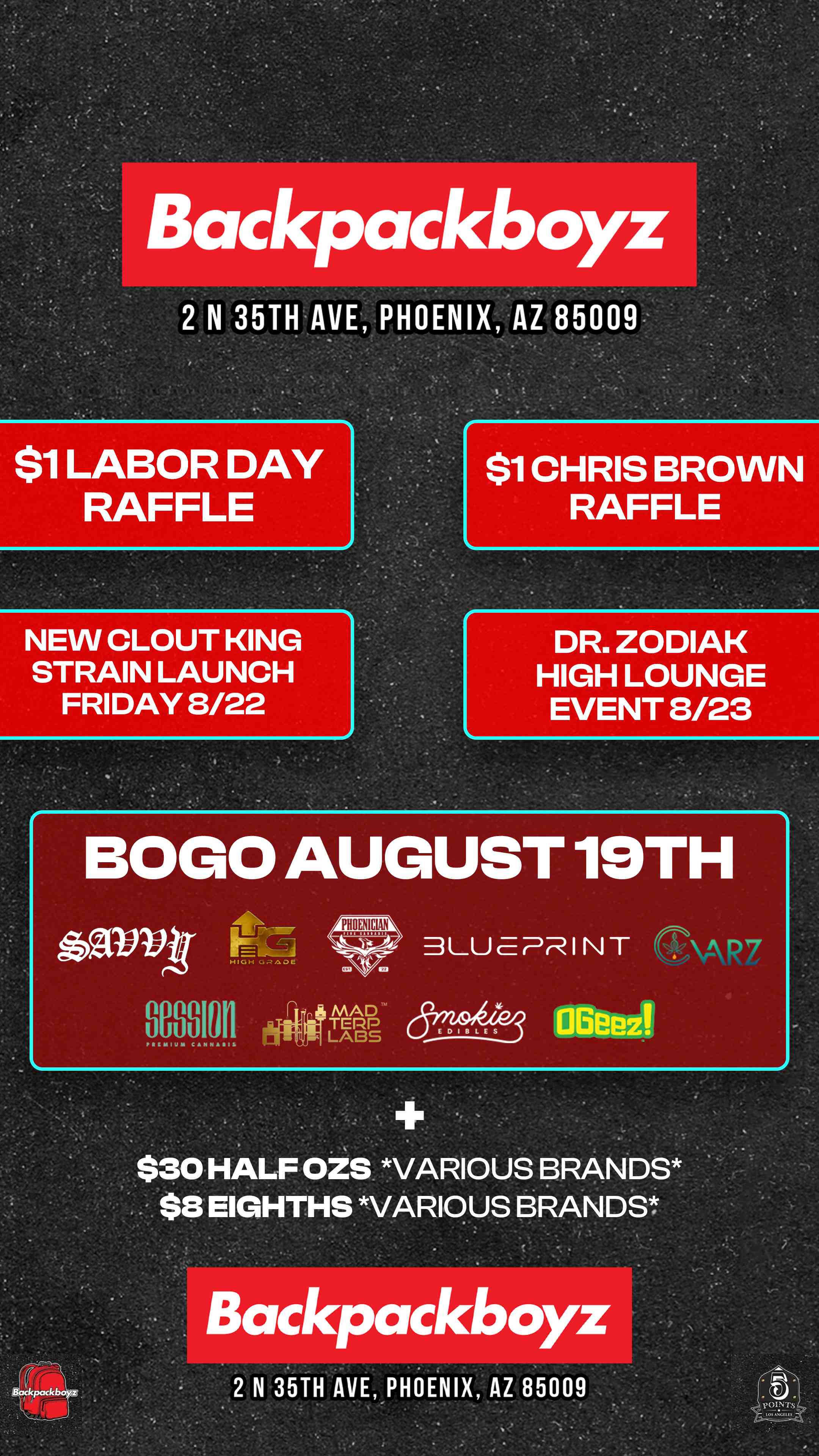 Bac packboyz 2 N 35TH AVE PHOENIX AZ 85009 $1 LABOR DAY RAFFLE $1 CHRIS BROWN RAFFLE NEW CLOUT KING STRAIN LAUNCH FRIDAY 8/22 DR. ZODIAK HIGH LOUNGE EVENT 8/23 BOLO AUGUST 19TH $30 HALF OZS VARIOUS BRANDS $8 EIGHTHS VARIOUS BRANDS / Check out MORE Tuesday BOGOs & Low Prices at Backpackboyz AZ: https://www.backpackboyz.com/locations/arizona/menu