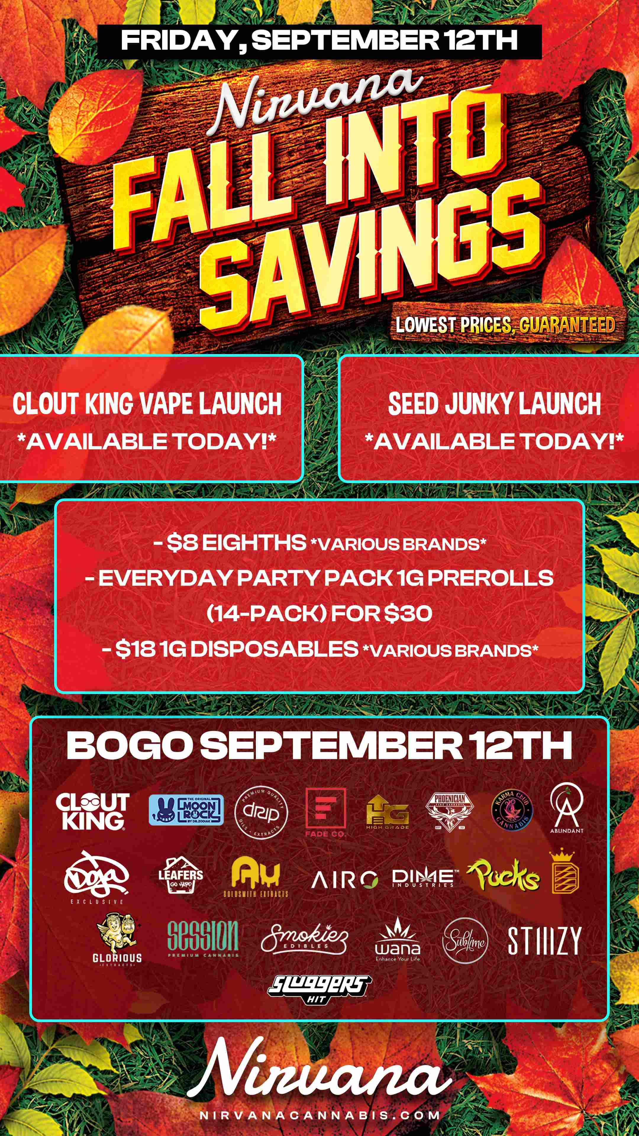 FRIDAY SEPTEMBER 12TH CLOUT KING VAPE LAUNCH AVAILABLE TODAY SEED JUNKY LAUNCH AVAILABLE TODAY - $8 EIGHTHS VARIOUS BRANDS EVERYDAY PARTY PACK 1G PREROLLS 14PACK FOR $30 $181G DISPOSABLES VARIOUS BRANDS BOGO SEPTEMBER 12TH Los ..ey. A I R POes 1606 AB. DANT 80881011 8-0/ STIIIZY ILS9E/Lf J / Check out more Friday BOGOs & Low Prices at Nirvana AZ: https://nirvanacannabis.com/arizona/