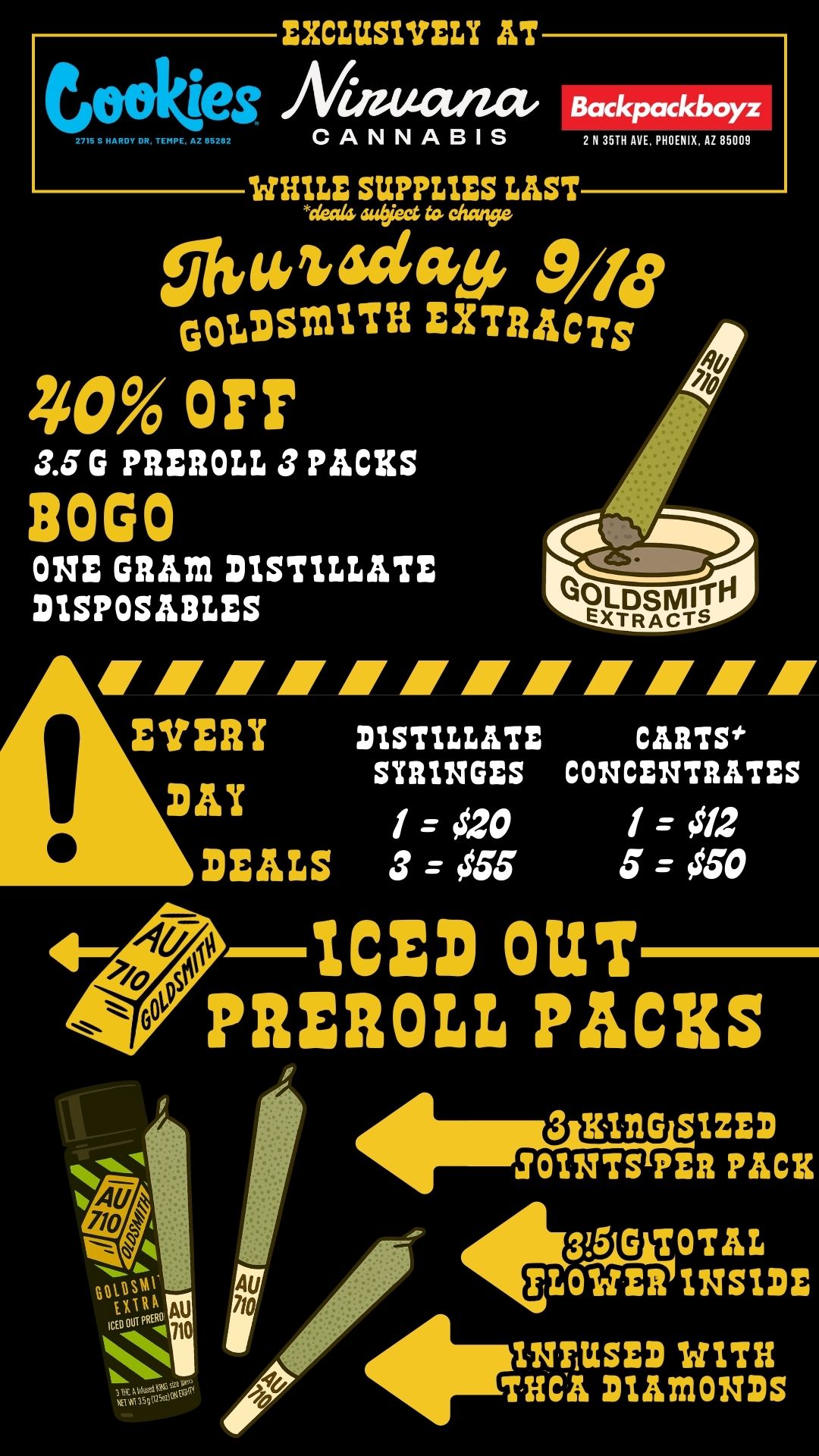 EXCLUSIVELY AT leg Mateatia Backpackboyz 215 5 MAR. OR TEMPE .5 55252 CANNABIS UTILE SUPPLIES LAST deal aubject to chang. 2 N 3511 AVE. PHOENIX AZ 85009 01414ricky 9/45 GOLDSMITH EXTRACT 40 Orr 3.5 G PREROLL 3 PACKS 80G0 ONE GRAM DISTILLATE DISPOSABLES /////.7/Ar//// EVERY DISTILLATE CARTS SYRINGES CONCENTRATES DAY 1 20 DEALS 3 1 012 5 050 ICED OUT PREROLL PACES 3 KITIG SIZED JOINTS PER PACK 3.51011 OTAL FLOWER INSIDE 4. 1299 091 500 INFUSED WITH THCIL DIAMONDS / Shop Thursday Savings + *NEW* Daily Deals from Goldsmith Extracts!  https://nirvanacannabis.com/?s=goldsmith&rid=1758216756476