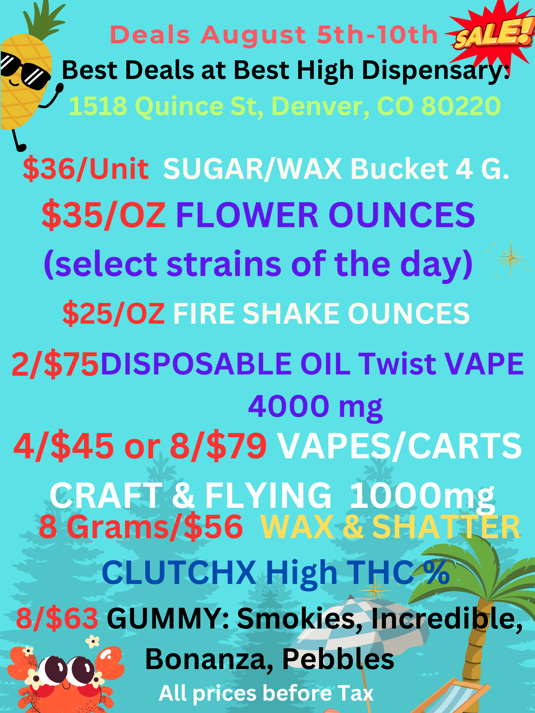 Deals August 5th-10th Best Deals at Best High Dis ens r $36/Unit $3510Z FLOWER OUNCES select strains of the day $25/0Z 2/$75DISPOSABLE OIL Twist VAPE 4000 mg 4/$45 or 8/$79 c SID v CO 80220 FIRE SHAKE OUNCES VAPES/CARTS YING 1000m W SHE T R rams/$56 CLUTCHX High TFICAIR /5 8/$63 GUMMY Smokies Incre 0 anza e bl cap All prices before Tax / Best Denver Deals at Best High Dispo!