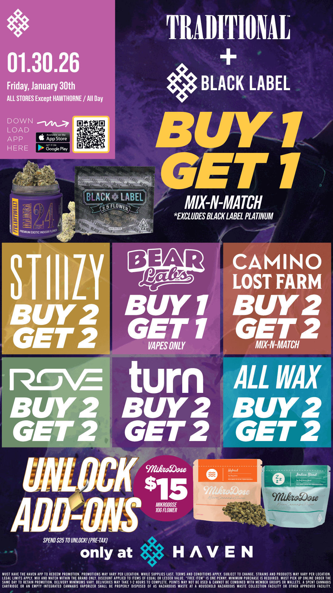 Friday January 30th ALL STORES Except HAWTHORNE / All Day TRADITIONAL BLACK LABEL PUCK LABEL 55 FLOWER MIX-N-MATCH EXCLUDES BLACK LABEL PLATINUM CAMINO LOST FARM 2 ST 2 MIX-N-MATCH VAPES ONLY turn BUY 2 GET 2 ALL WAX B t 2 G 2 MIKRODOSE 106 FLOWER only at HAVEN IAUST LEGAL HiiinJTAII.Ay.IZPt1p REITCrwiTlilrTTEIRMmocINTiniNunRAYpi1REOVoAIPEiswolFILEEaUlAjLPOLRIELsEgINTAM..AFtETViinlsolirPpViiig.TirVimIlcipTigANRINTatilEPoVuusiTiruplAoliiiPpiERgoWlilli PROMOTION. DELIVERY h11HIMUAIS VARY. DELIVERIES CARTRIDGE OR AN EAIPTY INTEGRATED CANNABIS VAPORIZER SHALL BE TEiicuRsTOcliiP1TVAIHVEusEITggmwiiargGRsRNissPENTcANirisgopiLy 1-2 HOURS E AsHlkiasAIT A HOUSEHOLD Aza HAZARDOUS t FACILITY ORtipRovE FACILITY. / BOGO Traditional, Black Label, and Bear Labs VAPES!! Buy 2, Get 2 STIIIZY, ALL WAX, Camino, Lost Farm, Turn, and Rove!! UNLOCK $15 Mikrodose!! It's BULK BUY FRIDAY at HAVEN 