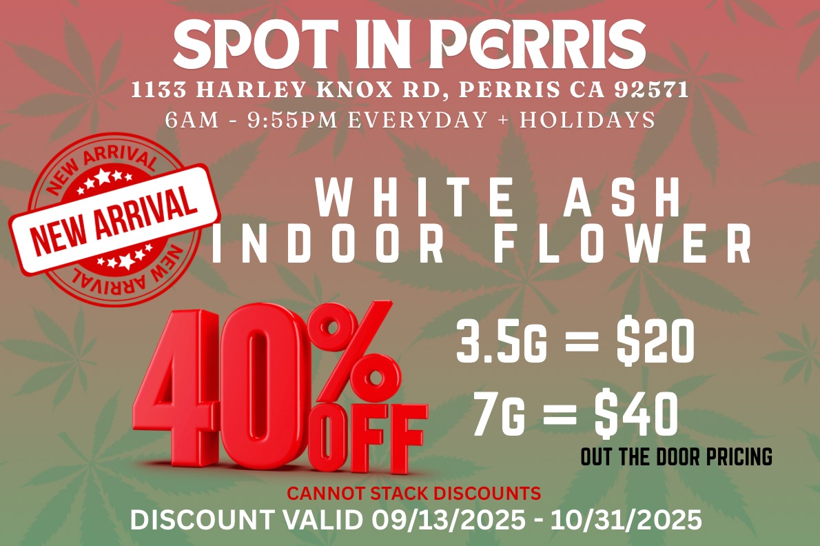 SPOT IN PERRIS 1133 HARLEY KNOX RD PERRIS CA 92571 GAM - 955PM EVERYDAY HOLIDAYS WHITE ASH INDOOR FLOWER 0 r. IIL AI1111 3.56 $20 7G 640 OUT THE DOOR PRICING DISCOUNT VALID 09/13/2025 - 10/31/2025 / 