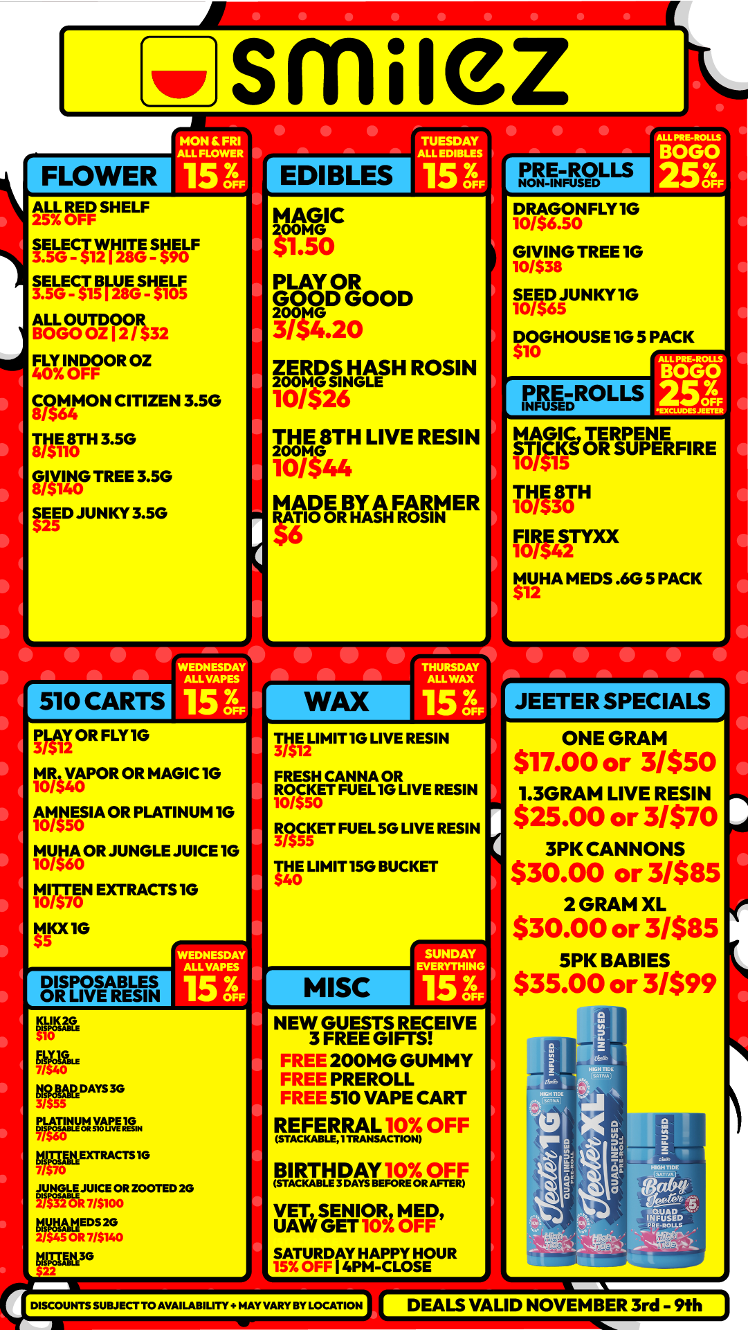 Vir smuez MON FRI ALL MOWER l 1518 ALL RED SHELF 257. ISLS5117r2vsvni-F tgesrannig treaTam32 FLY INDOOR OZ 40 OFF 8/$64 ON CITIZEN 3.5G 111180TH 3.5G GIVING TREE 3.5G EED JUNKY 3.5G 510 CARTS PLAY OR F LY1G /412 V0APOR OR MAGIC 1G 10/54 10/550 IA OR PLATINUM 1G M0/1JHA OR JUNGLE JUICE 1G 160 10///5575 ON EXTRACTS IG Nam 42 WEDNESDAY ALL RAPES 15 5 DISPOSABLES OR LIVE RESIN WEDNESDAY ALL TAPES 15 cir gat kintarmrs 3o PLATINUM Walt ViRpEXTRACTSIG 51113.4140200TED 2G 5e5V I740 tgrfah3G I vomo MAGIC $1.50 PLAY OR gocooD GOOD 3/4.20 ZERDS HASHNGLE ROSIN 200MG SI 10/$26 THE 8TH LIVE RESIN 101144 MADE BY A FARMER RATIO OR HASH ROSIN WAX 17111.1MIT1G LIVE RESIN FRESH CANNA OR itcfg0ET FUEL1G LIVE RESIN 3/55555 ET FUEL 5G LIVE RESIN $40THE UMIT15G BUCKET MISC SUNDAY EVERYTHING 15 3 NEW GUESTS RECEIVE 3 FREE GIFTS FREE 200MG GUMMY FREE PREROLL FREE 510 VAPE CART REFERRAL 10 OFF BART FRAY 10IOF F VET SENIOR MED UAW GET 10 OFF SATURDAY HAPPY HO 15 OFF I PM-CLOSE UR DISCOUNTS SUBJECT TO AVAILABILITY HAY VARY BY LOCATION IN1 I DRAGONFLY IG 106.0 GIVING TREE 1G 10/538 SEED JUNKY IG 10/56S DOGHOUSE 1G 5 PACK PRE ROLLS MAGICTERPENE STIcKg OR SUPERFIRE lows THE 8TH 10W0 FIRE STYXX 10/VD2 MUHA MEDS .605 PACK $12 4 JEETER SPECIALS ONE GRAM $17.00 or 31$51 1.3GRAM LIVE RESIN $25.00 or MVO 3PK CANNONS $30.00 or 3/$85 2 GRAM XL $30.00 or 3/$85 5PK BABIES $35.00 or 31$99 DEALS VALID NOVEMBER 3rd - 9th / Shop with us in store or online at www.shopsmilez.com	