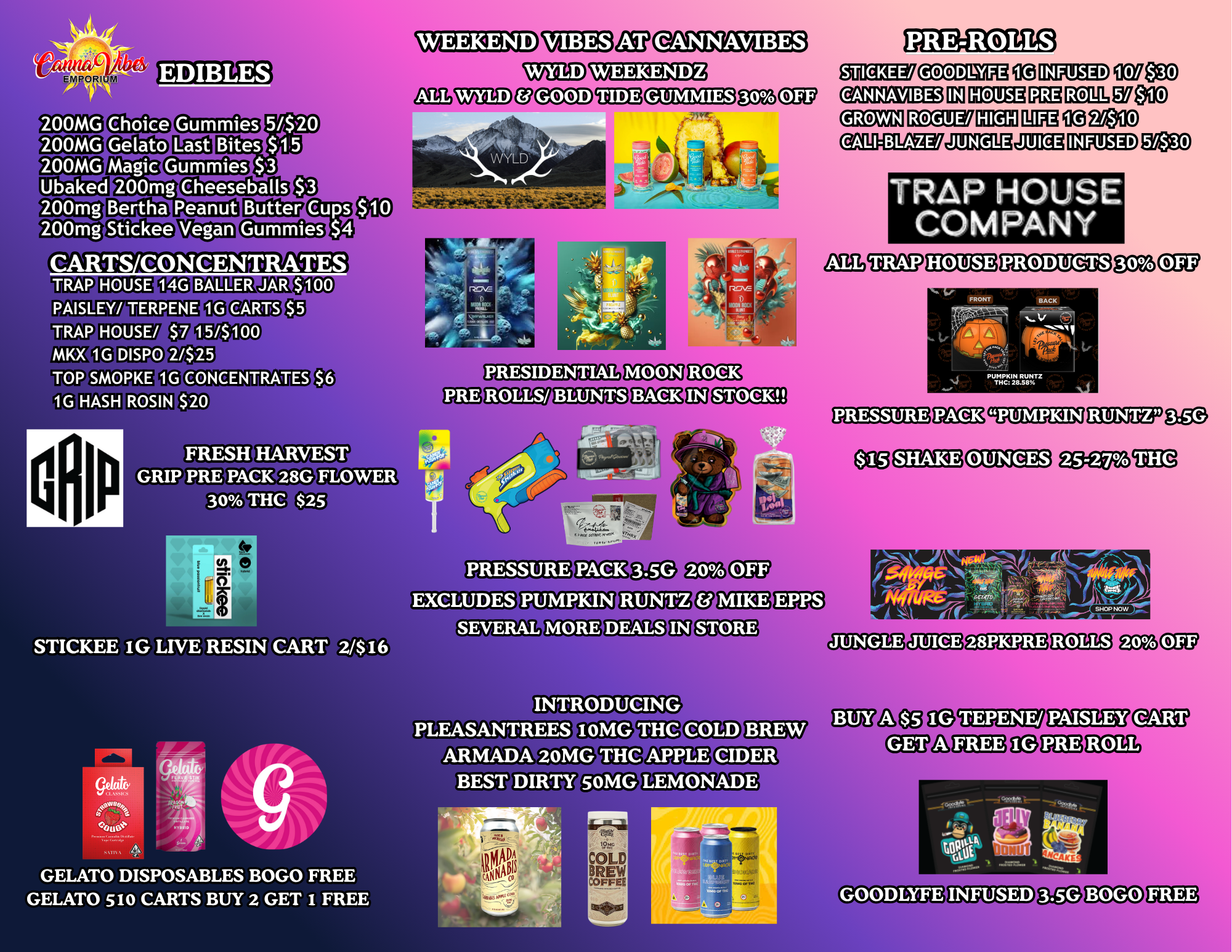 PRE-ROLLS WYLD WEEKENDZ GROWN ROGUE/ ocrw Tem 2/$10 200MG Ubaked 200mg 200mg Magic 200mg Peanut Gheeseballs Butter CARTS CONCENTRATES TRAP HOUSE PAISLEY/ TERPENE TRAP HOUSE/ MKX 1G DISPO TOP SMOPKE 1G HASH ROSIN BALLER LEE95114TP 155100 CONCENTRATES aDO PRESIDENTIAL ROLLS/ BLUNTS STOCK iatonrr BACK V ZAP.K. I N2 .L.RUNTZ FRESH GRIP PRE PACK 30 THC PRESSURE EXCLUDES PUMPKIN RUNTZ STICKEE IG LIVE RESIN CART 2/$16 4L4 DIRtillgcga12 INTRODUCING PLEASANTREES ARMADA BEST DIRTY IOMG 20MG COLD APPLE BREW CIDER 1050A GELATO DISPOSABLES BOGO FREE GELATO 510 CARTS BUY 2 GET I FREE FREE PRE ROLL 111 / 