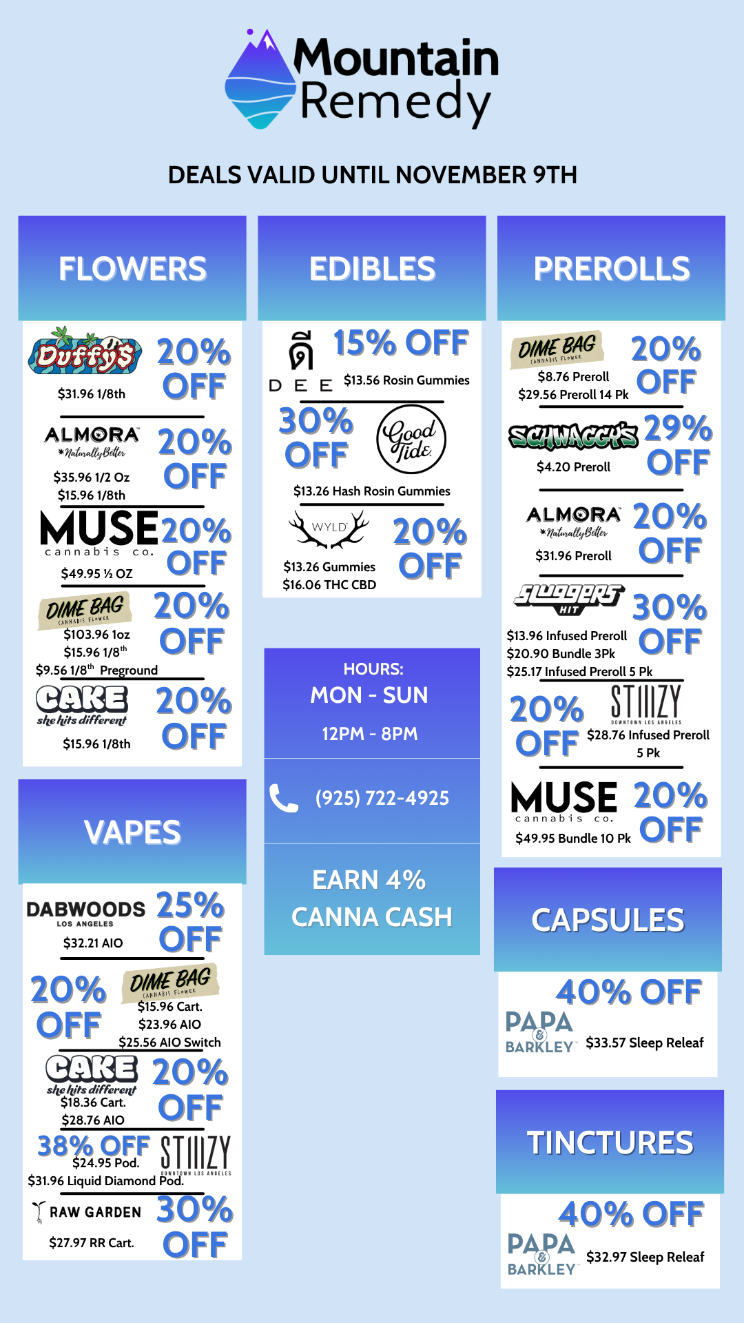 L AMountain --ftRemedy DEALS VALID UNTIL NOVEMBER 9TH $31.961/8th 20 OFF ALMORA 20 1/44t4464ev $35.961/2 Oz OFF $15.961/8th MUSE20 cannabis co. OFF 20 OFF $49.95 A OZ owe 840 $103.961oz $15.961/8th $9.561/8th Preground ske kits differete $15.961/8th 20 OFF VAPES -11111L DABWOODS 25 LOS ANGELES F F $32.21 A10 20 otetrp3o Aw $15.96 Cart. $23.96 A10 OFF $25.56 A10 Switch 02aht 20 OFF 38711511 STIIIZI sle kits differne $18.36 Cart. $28.76 A10 $31.96 Liquid Diamond POgan S RAW GARDEN $27.97 RR Cart. 30 OFF HOURS MON - SUN 12PM - 8PM M 15 OFF D E E $13.56 Rosin Gummies 30 OFF $13.26 Hash Rosin Gummies WYLD $13.26 Gummies $16.06 THC CBD 20 OFF to 925 722-4925 EARN 4 CANNA CASH RERCiLLS 01084G 20 $29.56 Preroll 14 Pk $8.76 Preroll OFF 29 OFF $4.20 Preroll ALMORA 20 $31.96 Preroll OFF 7. 30 OFF $13.96 Infused Preroll $20.90 Bundle 3Pk $25.17 Infused Preroll 5 Pk 20 STLY COAXIOWIII LOS AMU OFF $28.76 Infused Preroll 5 Pk MUSE 20 cannabis co. $49.95 Bundle 10 Pk OFF CAPSULES 40 OFF PApA BARKLEY $33.57 Sleep Releaf TINCTURES 40 OFF P 8 tr A $32.97 Sleep Releaf BAR LEY / 