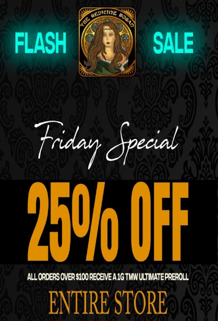 e SALE ALL ORDERS OVER $IDO RECEIVE A 1G TMW ULTIMATE PREROLL ENTIRE STORE / FLASH SALE! 25% OFF UNTIL CLOSE! Spend $100+ FREE TMW PREROLL (Must mention promo for discount)The Medicine Woman Dispensary 9058 Rose st Bellflower ca 855-TMW-MEDS 