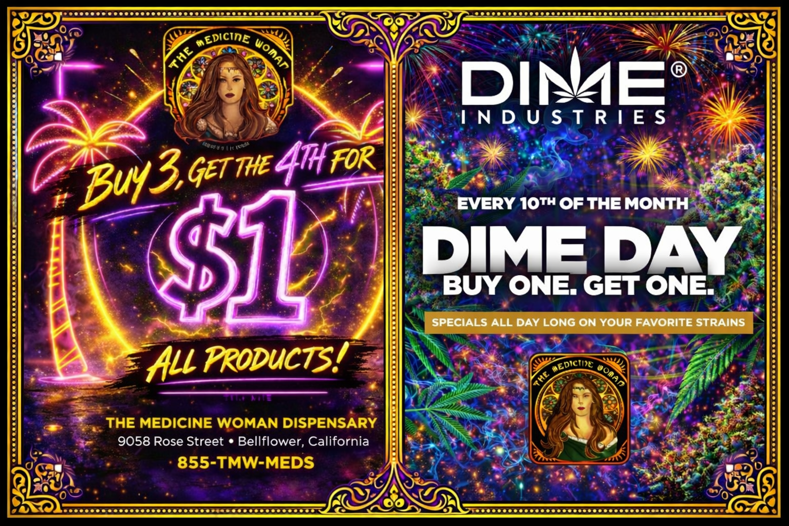 -- y N.. -t Fa DI E INDUSTRIES EVERY 10TH OF THE MONTH DIME DAY fw BUY ONE. GET ONE. r/. UPRoPuers 20 THE MEDICINE WOMAN DISPENSARY Am 9058 Rose Street Bellflower California 855-TMW-MEDS 4 stfocio- Ir. IlL5 . .- - - ..... ...1 -- --..-. 1..f. cf IP ..6.... rf / TODAY: Buy 3 get 4th ONLY $1!TOMORROW: Dime Day BUY 1 GET 1 FREE! (ALL Dime)The Medicine Woman Dispensary 9058 Rose st Bellflower ca 855-TMW-MEDS 