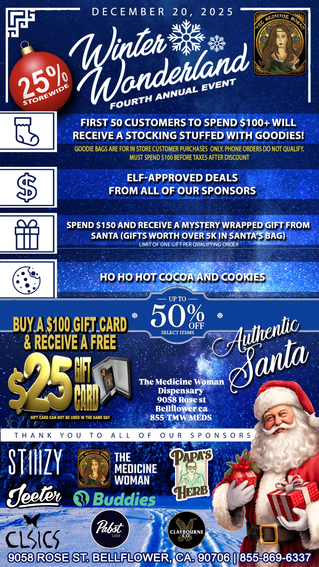  / WINTER WONDERLAND TODAY DOORS OPEN 9AM! First 50 customer that spend $100 (after discount in store customers only) get a FREE GIFT BAG! *25% OFF STOREWIDE ALL DAY! *ELF SPECIALS save up to 50% off select brands *Spend $150+ (after discount) pick a FREE wrapped gift! Over $5000 in gifts *Gift card specials *Hot cocoa and cookies & much much more...THE MEDICINE WOMAN DISPENSARY 9058 ROSE ST BELLFLOWER CA 855-TMW-MEDS 