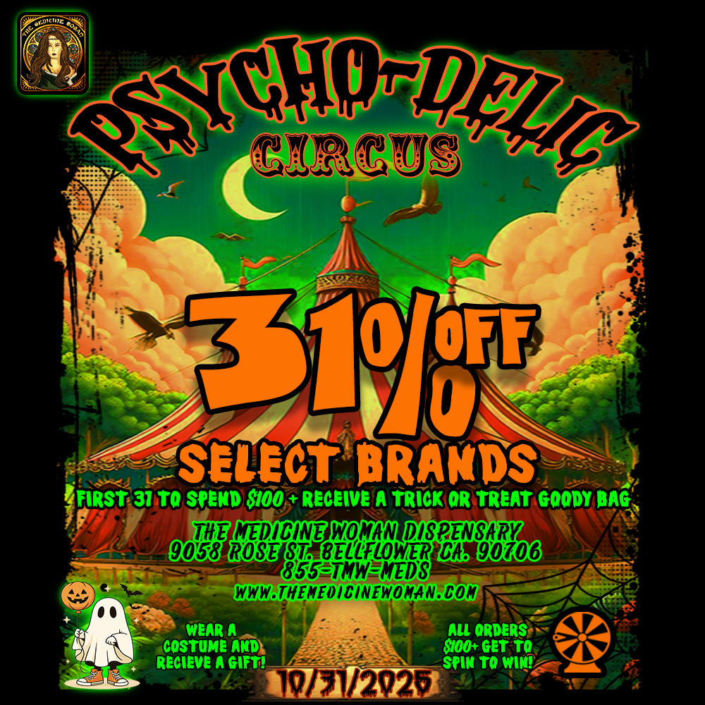 setter RA11 .e 4 FIRST 31 ETA SPEND $10.0 RECEIVE A TRICK OR TREAT GOODY RAG /..ril THE MEDICINE WOMAN DISRENSARY 1 ROSE ST. entROWER CA. 90106 . eSSallYVIIEDS 4-04. -............. 46ko47 ALL ORDERS VW GET TO SPIN TO WINS A. WWW.THEMEOWINEWPIAN.COM WEAR A COSTUME AND RECIEVE A GOT / PSYCHO-DELIC CIRCUS STARTS TODAY! First 31 Customers that spend $100+ FREE TRICK OR TREAT GOODIE BAG! 31% OFF SELECT BRANDS! Wear a costume get a free gift! ALL ORDERS $100+ SPIN TO WIN! Doors open @ 9am THE MEDICINE WOMAN DISPENSARY 9058 ROSE ST BELLFLOWER CA 855-TMW-MEDS