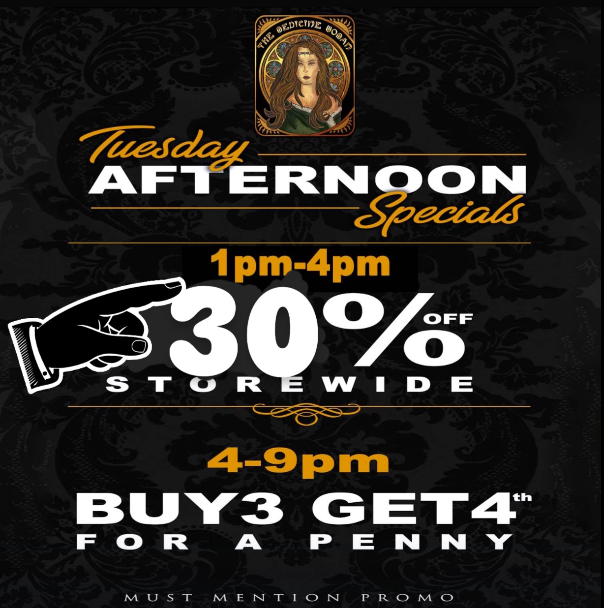 ecrEVE AF MNACON 1 pm-4pm S I to 17. Q WI OE 41310/CIFF CO 4-9pm BUYS GET4h F CO FL A PENN Ntr MUST MENTICN PRCMCD / 30% OFF 1PM-4PM & BUY 3 GET 4TH FOR 1 PENNY 4PM-9PM TODAY ONLY! (Must mention promo for discount) THE MEDICINE WOMAN DISPENSARY 855-TMW-MEDS 