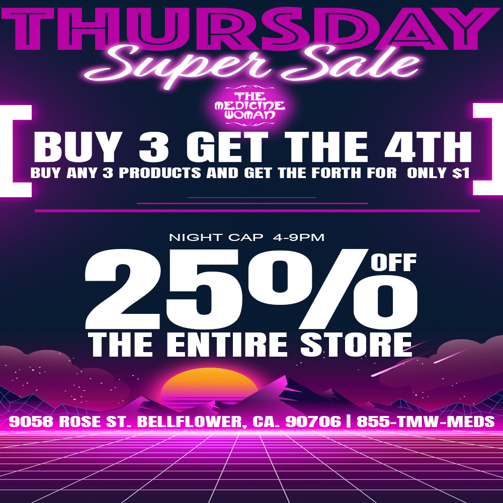 WI msrm/Avr TN - THE MEDICTI1E WOMAT7 BUY 3 GET THE 4TH BUY ANY 3 PRODUCTS AND GET THE FORTH FOR ONLY S1 NIGHT CAP 4-91.A 2 5 0/6 - THE ENTIRE STORE 41111- 9058 ROSE ST BELLFLOWER CA 907061855-TMW-MEDS ill--- --------.-- 1111 11- / THURSDAY SUPER SALE!*Buy 3 & get 4th for ONLY $1*Night cap 25% off ENTIRE STORE 4pm-9pmTHE MEDICINE WOMAN DISPENSARY 9058 ROSE ST BELLFLOWER CA 855-TMW-MEDS 