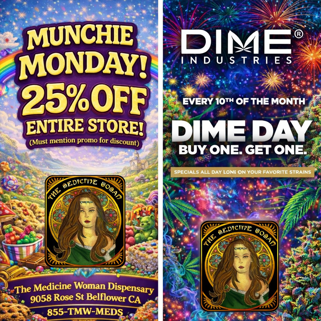 T 25/00FFT ENTIRE STORE Must mention promo for discount INDUSTRIES DIME DA BUY ONE. GET ONE. The Medicine Woman Dispensary 9058 Rose St Be lower CA y.7411 le / MUNCHIE MONDAY!25% OFF ENTIRE STORE ALL DAY!(Must mention promo for discount)DONT MISS DIME DAY 3/10/26Buy 1 get 1 FREE on ALL DIME!THE MEDICINE WOMAN DISPENSARY 9058 Rose st Bellflower ca 855-TMW-MEDS 