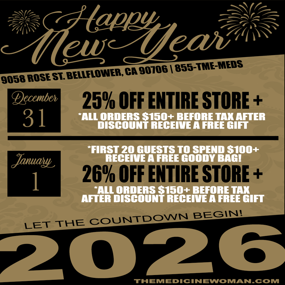 9058 ROSE SI. RELIVIOINER CA 90106 I 1155111-111EDS Decembei 31 ALL ORDERS $150 BEFORE TAX AFTER DISCOUNT RECEIVE A FREE GIFT FIRST 20 GUESTS TO SPEND $100 gm ECEIVE A FREE GOO I A001011111. I 4ral. ALL ORDERS $150 BEFORE TAX AFTER DISCOUNT RECEIVE A FREE GIFT II-I 13 II II IN EW. MAM CO NI / HAPPY NEW YEAR! 26% OFF ALL DAY! FIRST 20 CUSTOMER THAT SPEND $100+ FREE GIFT BAG! SPEND $150+ FREE MYSTERY GIFT! THE MEDICINE WOMAN DISPENSARY 9058 ROSE ST BELLFLOWER CA855-TMW-MEDS 