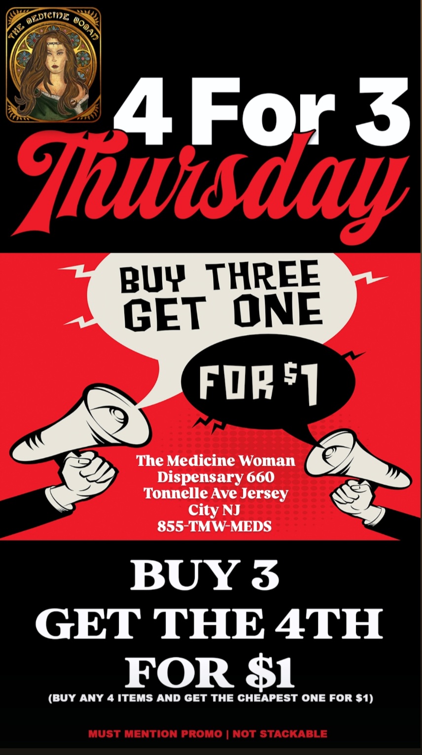 GE TT TH ONE The Medicine Woman Dispensary 660 Tonnelle Ave Jersey City NJ 855-TMW-MEDS BUY 3 GET THE 4TH FOR $1 BUY ANY 4 ITEMS AND GET THE CHEAPEST ONE FOR $1 MUST MENTION PROMO I NOT STACKABLE / VIP TEXT MESSAGE EXCLUSIVE!BUY 3 & GET 4TH FOR ONLY $1 (Must mention promo today only)The Medicine Woman Dispensary 855-TMW-MEDS 