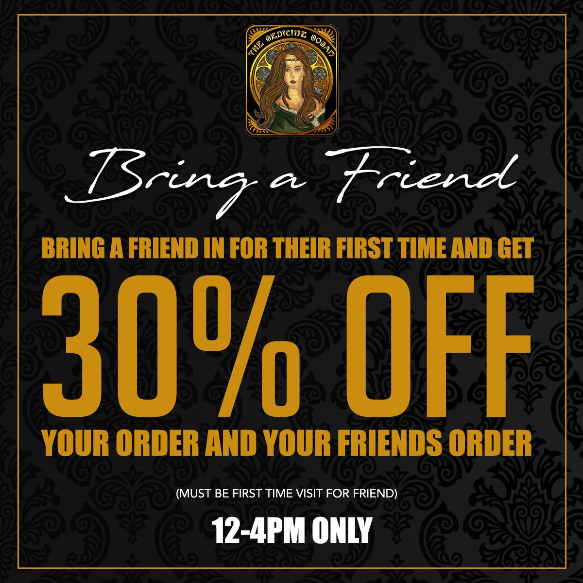 r 1 I L J 5c-c.7.- Rr. 71---c-c. BRING A FRIEND IN FOR THEIR FIRST TIME AND GET 3 r L I 0/0 FF YOUR ORDER AND YOUR FRIENDS ORDER MUST BE FIRST TIME VISIT FOR FRIEND 12-4PM ONLY / Bring a friend in today 12-4 and both get 30% off ENTIRE ORDER!(Must mention promo for discount)The Medicine Woman Dispensary 660 Tonnelle Ave Jersey City NJ 855-TMW-MEDS 