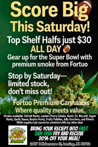 Score Bit This Saturday Top Shelf Halfs just $30 ALL DAY Gear up for the Super Bowl with premium smoke from Fortuo Stop by Saturday limited stock 1 dont miss out Fortuo Prerhi. t um Ca . Where quality meets value. Strain available Detroit Runt Lemon Cher .r Gelato Rurrtz 33 Bescotti Super Runt Cartic Sauce Boston Runt knit/ Pebbles to My Rancher and Kincht Mae supra last cannot be combined with any other deal BRING YOUR RECIEPT INTO EAST SIDE FRY AND RECEIVE 20 OFF YOUR MEAL 2Mr Insuatz ilf 4891.2 / Check Out Other Great Deals Here https://www.fortuo.com/shop