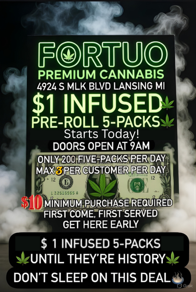 Its F1 it .10 PREMIUM CANNABIS 4924 S MLK BLVD LANSING MI $1 INFUSED PRE-ROLL 5-PACKS Starts Today DOORS OPEN AT 9AM ONLY 200 FIVE2PAGKS PER Dat vilA3PER DAY-IL MINIMUMFXRCHASE REQUIRED FIRSTZDIZIE FIRST SERVED GET HERE EARLY $ 1 INFUSED 5-PACKS UNTIL THEYRE HISTORY DONT SLEEP ON THIS DEAL / Check Out Other Great Deals Here https://www.fortuo.com/shop