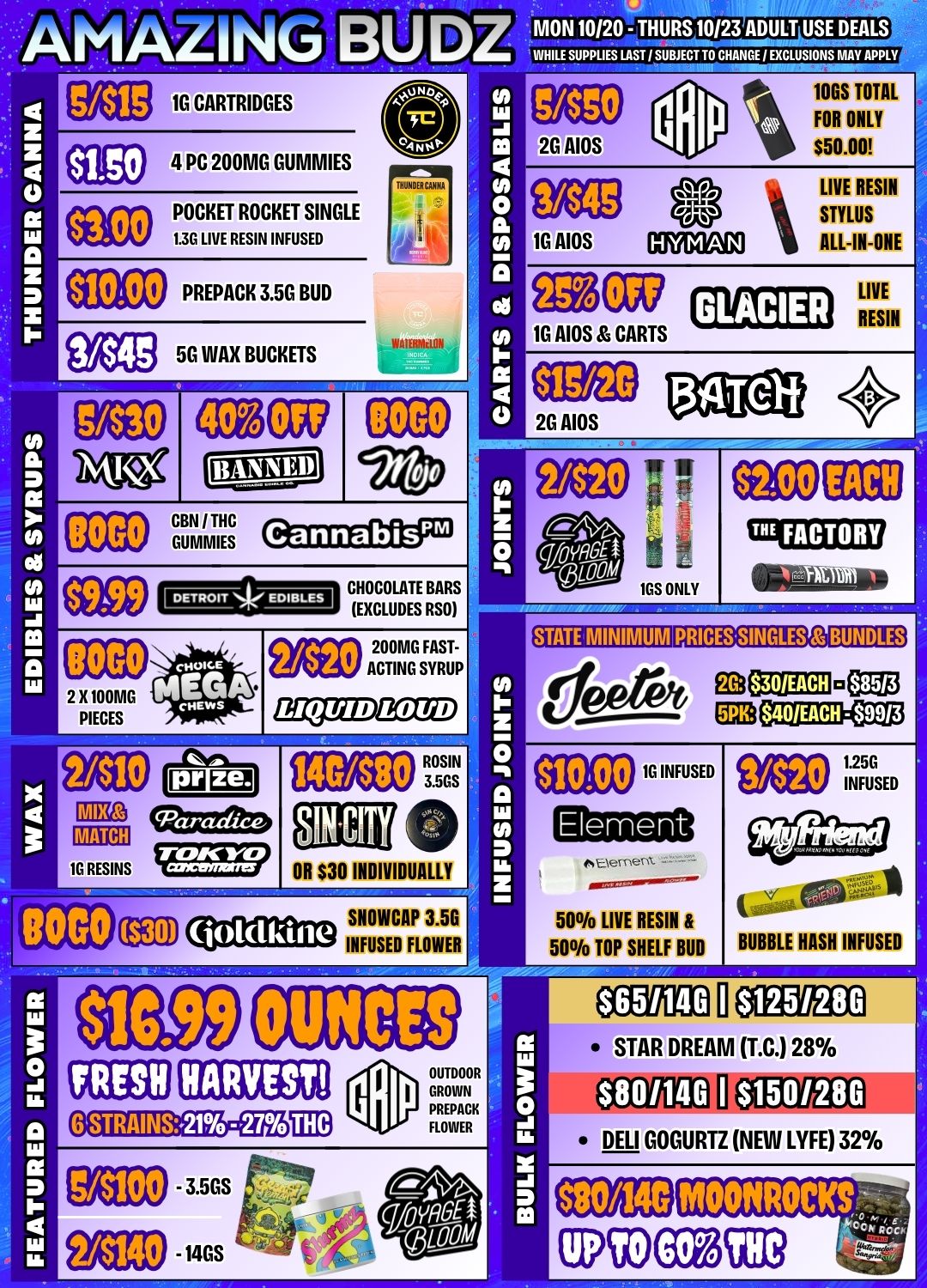a a IH a. a SO . - a DC 4 cZlrvu BUDZ au1G CARTRIDGES EEC 4 PC 200M0 GUMMIES MON 10/20 - THURS 10123 ADULT USE DEALS WHILE SUPPLIES LAST I SUBJECT TO CHANGE/ EXCLUSIONS MAY APPLY 2G AIOS POCKET ROCKET SINGLE 1.3G LIVE RESIN INFUSED 11000 PREPACK 3.5G BUD ii/223 50 WAX BUCKETS 0330 lOGS TOTAL FOR ONLY $50.00 LIVE RESIN STYLUS 10 AIOS IrliMal ALL-IN-ONE 030 10 AIOS CARTS EK3 2G AIOS LIVE RESIN CannabisPm IRS ONLY PRICESSINGLES BUNDLES $40/EACH - $9913 2310 140300 ROSIN 3.5GS 11010 OR $30 INDIVIDUALLY SNOWCAP 3.56 BO.GO Ooldkine 1G INFUSED 1.250 INFUSED Element 4emen 500/o LIVE RESIN 50./6 TOP SHELF BUD a 0 IW a a IH 4 / 