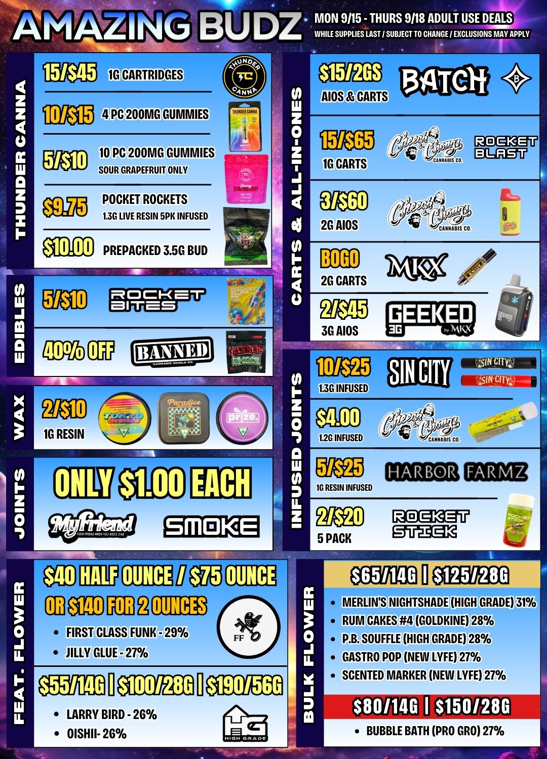 AMA k kZ NG BA.UDZ MON 9/15 - THURS 9118 ADULT USE DEALS WHILE SUPPLIES LAST / SUBJECT TO CHANGE / EXCLUSIONS MAY APPLY z W 0 j TaiD10 PC 200MG GUMMIES SOUR GRAPEFRUIT ONLY A11119301flf ecoPOCKET ROCKETS 1.36 LIVE RESIN 5PK INFUSED $10.00 PREPACKED 3.5G BUD W 1G CARTS c BOLO /fr 4 26 CARTS gleCO 4-13 If 2G AIOS .411NABIS CO. niDgggffi CIL1204 RieT 3G AIOS 0 F ONLY $1.00 EACH y HARBOR FAR IL z FIRST CLASS FUNK - 29 1ILLY GLUE - 27 $65/146 $125/206 MERLINS NIGHTSHADE HIGH GRADE 31. RUM CAA GOLDKINE 28 P.B. SOUFFLE HIGH GRADE 28 GASTRO POP NEW LYFE 27 SCENTED MARKER NEW LYFE 27 LARRY BIRD - 26 OISHII- 26 BUBBLE BATH PRO GRO 27 / Good news night owls! We're open late every night! NEW STORE HOURS: 8AM - 11PM EVERY DAYAmazing Prices. Amazing Service. Amazing Budz.