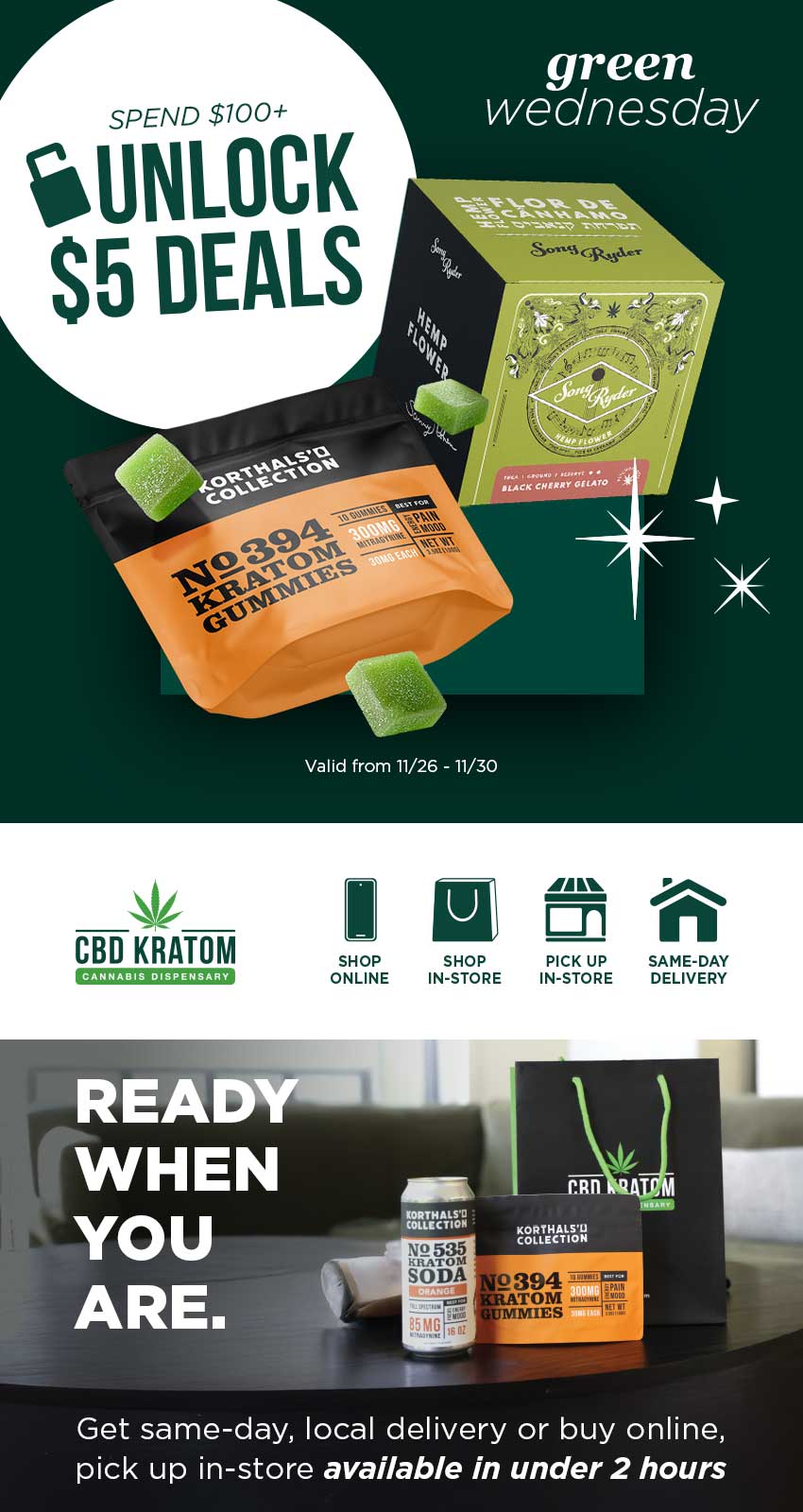 tsilEitotK S5 DEALS CBD KRATOM SHOP ONLINE 1// kV 4001s. En SHOP PICK UP SAME-DAY IN-STORE IN-STORE DELIVERY Get same-day local delivery or buy online pick up in-store available in under 2 hours / Green Wednesday is here Treat yourself or someone special. Spend $100 and unlock up to eight $5 wellness gifts  available online at cbdkratom.com, in-store, same-day, local delivery, or schedule to pickup in-store! Shop Sale: bit.ly/Unlock5Deals Find a store: bit.ly/FindaCBDK Explore the Gift Guide: bit.ly/GiftingReImagined25
