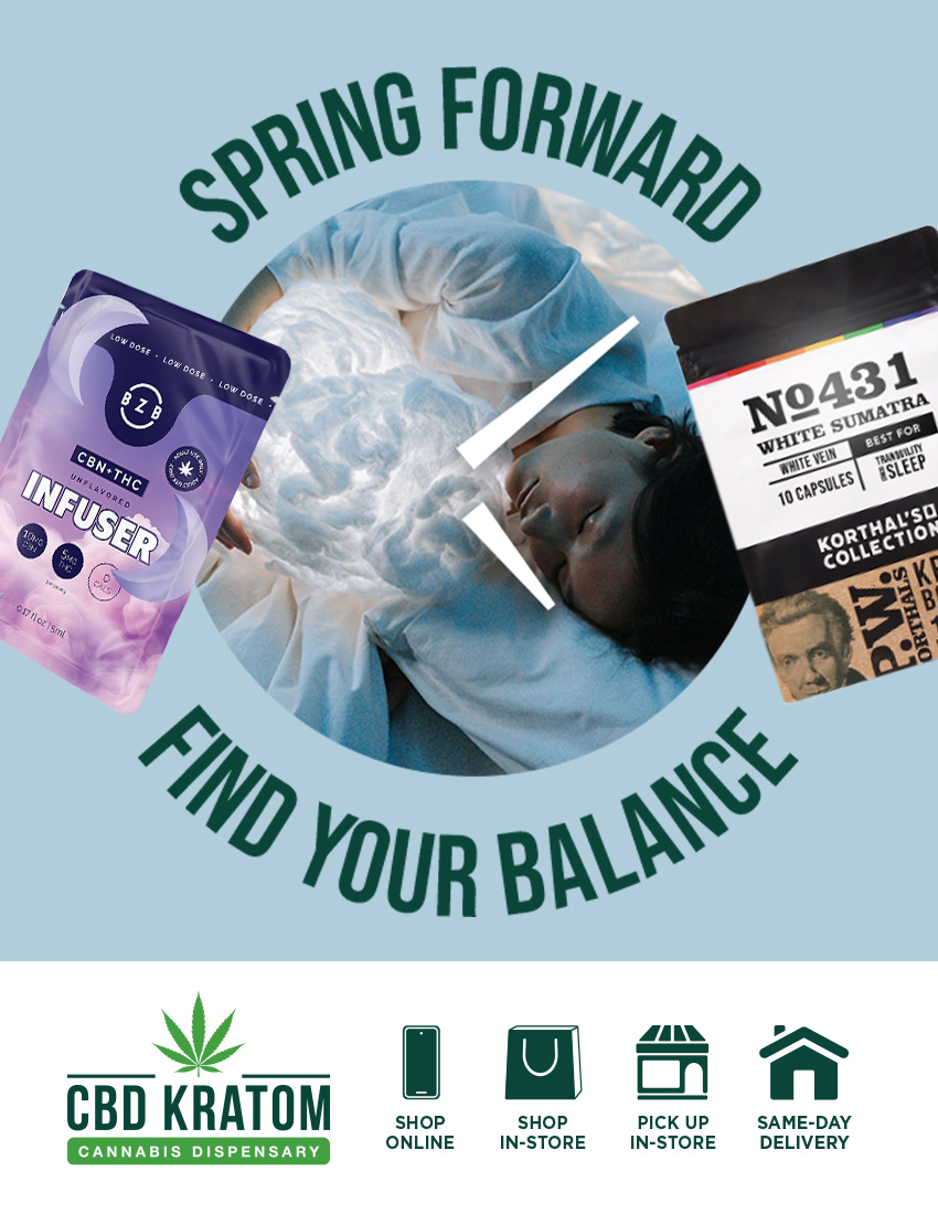 cROFORkibh 4v wo CBD KRATOM SHOP ONLINE SHOP IN-STORE III I LV PICK UP IN-STORE SAME-DAY DELIVERY / TODAY ONLY, free shipping or free same-day local delivery on orders $60+Spring forward and find your balance. Reset your ritual to sync with the longer days and find your perfect fit.  Find a store: https://getcbdk.com/FindaCBDKStore Schedule pickup in-store: https://getcbdk.com/PickupIn-Store Same-day, local delivery: https://getcbdk.com/same-day-delivery