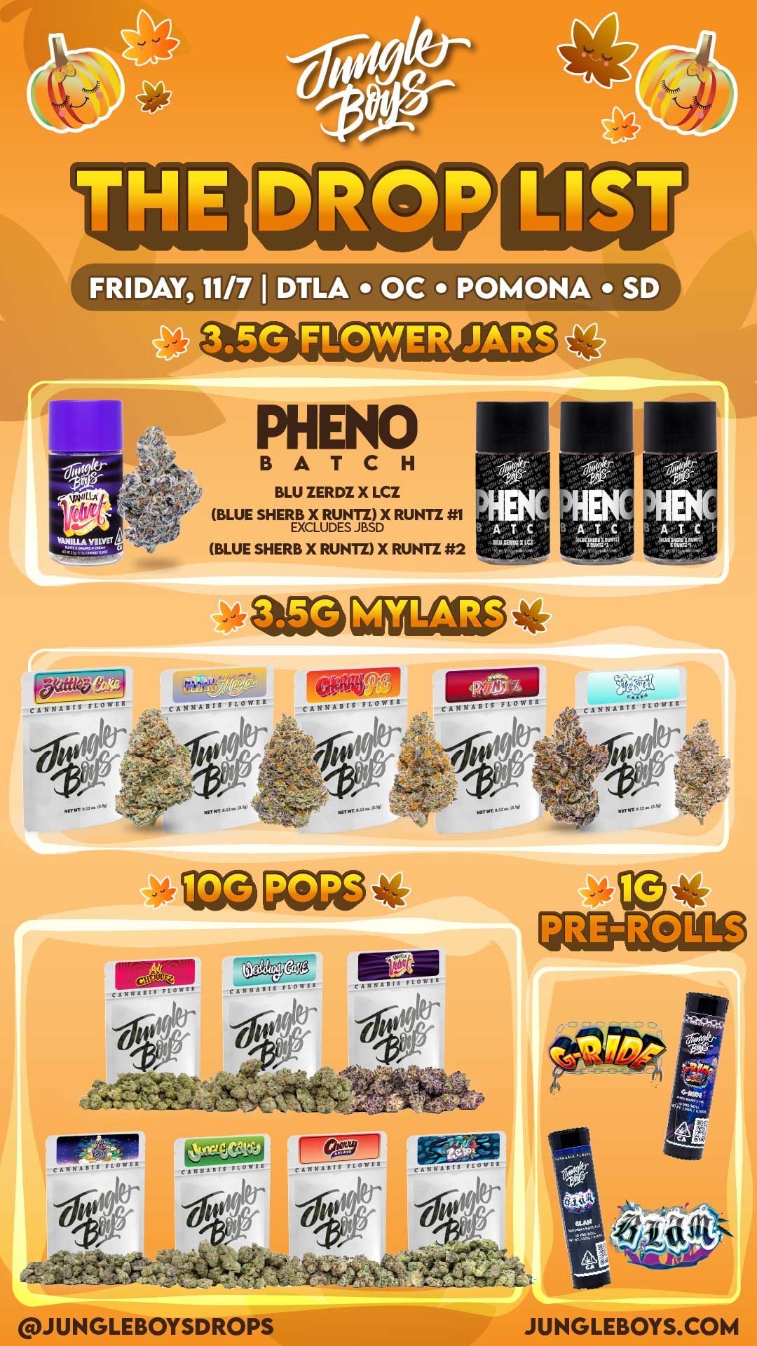 FRIDAY 11/7 DTLA OC POMONA SD BLU ZERDZ X LCZ BLUE SHERB X RUNTZ X RUNTZ 1 EXCLUDES JBSD BLUE SHERB X RUNTZ X RUNTZ 2 Buisianteumil TIMM ouN MYLARS ip CANNABIS FLOW nriereA - CANNABIS FLOWER CANNABIS FLOWER k Nellaci en 0 CANNABIS FLOWI CPIHASIli SLOWER CANNABIS FLOWER -CARMAN VLOIII -CARMAN CANNABIS FLOWS JUNGLEBOYSDROPS JUNGLEBOYS.COM / 