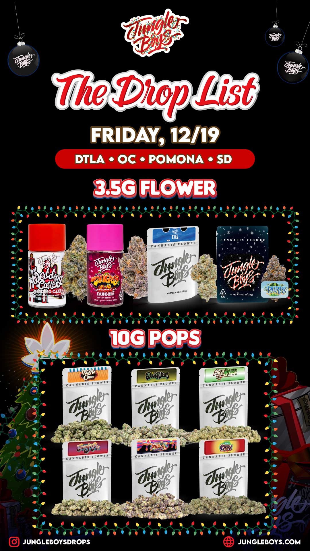 FRIDAY 12/19 DTLA OC POMONA SD j I . . CANN.ABIS4 PLOliaat 11 111 /1 7 . i JOG POPS 4 jr. 0.11..3 911 9 Pt Ms Von-WW-M. s tc lor S S CANNABIS FLO WII2 IP JUNGLEBOYSDROPS tiN rip JUNGLEBOYS.COM / 