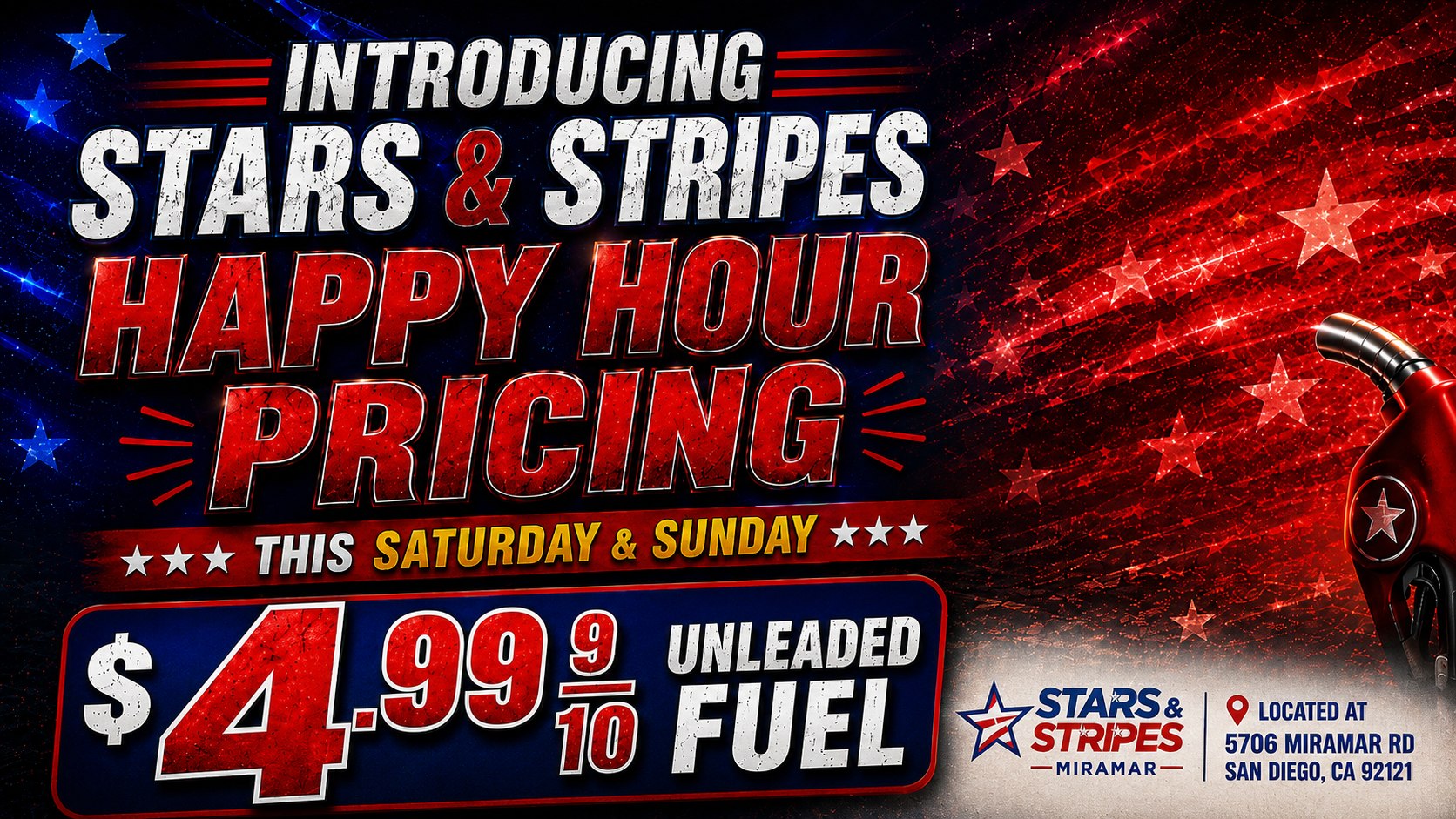 STARS STRIPES -MIRAMAR-9 LOCATED AT 5706 MIRAMAR RD SAN DIEGO CA 92121 / Stars & Stripes (Miramar Location only) Happy Hour Pricing $4.99 (Unleaded Gas) All Day Saturday & Sunday. 06/06 & 06/07 5706 Miramar Rd San Diego CA 92121  