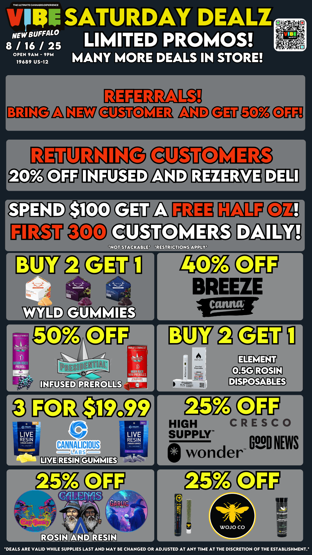 A OPEN 9AM - 9PM MANY MORE DEALS IN STORE 19689 US-12 THE ULTIMATE CANNABIS EXPERIENCE SATURDAY DEALZ a LIMITED PROMOS 8 / 16 / 25 r a a IF KET NOT gULDMIDIT RESTRICTIONS APPL AOILOSSTI1 SI -j PC IX131 MOON. ROCK PREROLL PREROLLS mouthock MIMPREROLLS k r di CANNALICIOUS 1 r B REEZE r I KAI 111111111T 1 r HIGH CRESCO SUPPLY LeND NEWS Q wonder DEALS ARE VALID WHILE SUPPLIES LAST AND MAY BE CHANGED OR ADJUSTED AT ANY TIME AT THE DISCRETION OF THE ESTABLISHMENT / VIBE NEW BUFFALO WEEKEND DEALSLIMITED TIME! DONT MISS OUT! https://letsvibe420.com/shop/shop-new-buffalo/