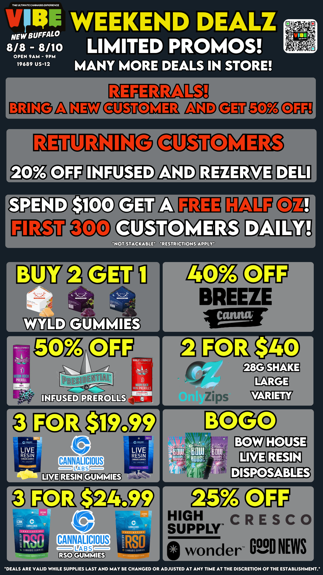 THE ULTIMATE CANNABIS EXPERIENCE n NEW BUFFALO 8/8 - 8/10 OPEN 9AM - 9PM 19689 US-12 WEEKEND DEALZ LIMITED PROMOS MANY MORE DEALS IN STORE REZERVE D OT RESTRICTIONS APPL CANNALICIOUS LEA B S r BREEZE Zips WITER7 r HIGH CRESCO SUPPLY Q wonder ED NEWS .4 DEALS ARE VALID WHILE SUPPLIES LAST AND MAY BE CHANGED OR ADJUSTED AT ANY TIME AT THE DISCRETION OF THE ESTABLISHMENT. / VIBE NEW BUFFALO WEEKEND DEALSLIMITED TIME! DONT MISS OUT! https://letsvibe420.com/shop/shop-new-buffalo/