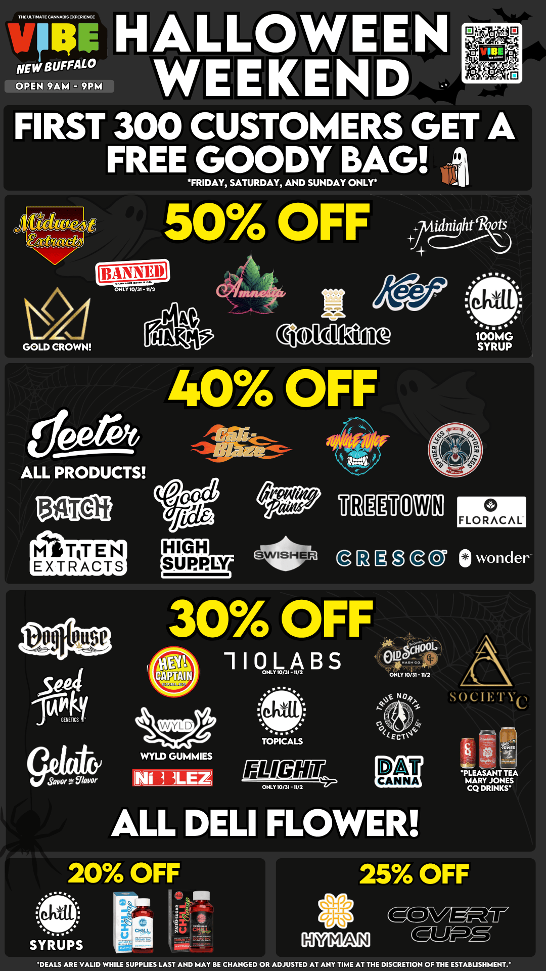 HALLOWEEN THE ULTIMATE CANNA815EVERIENCE WEEKEND t. FIRST 300 CUSTOMERS GET A GOODY BAG 4 FRIDAY SATURDAY AND SUNDAY ONLY NEW BUFFALO OPEN SAM - 9PM FREE 50 OFF GOLD CROWN ALL PRODUCTS MITRTEN EXTRACTS sea inkyGENETICS idniqht os apa 40 OFF it eq. 10. 100MG SYRUP VM071341 I21MC3 30 1 I Q1/3A B S tr ONLY 10/31 - 11/2 am e am WYLD GUMMIES ALL 20 OFF . SYRUPS TOPICALS LMIGIffiqyzsr ONLY 10/31 - 11/2 DELI 0 FLORACAL wonder SOCIET Yee PLEASANT TEA MARYJONES CQ DRINKS FLOWER 25 OFF sccvc.ff5 DEALS ARE VALID WHILE SUPPLIES LAST AND MAY BE CHANGED OR ADJUSTED AT ANY TIME AT THE DISCRETION OF THE ESTABLISHMENT / VIBE NEW BUFFALO HALLOWEEN WEEKEND DEALS!LIMITED TIME DEALS! MASSIVE FLOWER RESTOCK! DONT MISS OUT!   https://letsvibe420.com/shop/shop-new-buffalo/