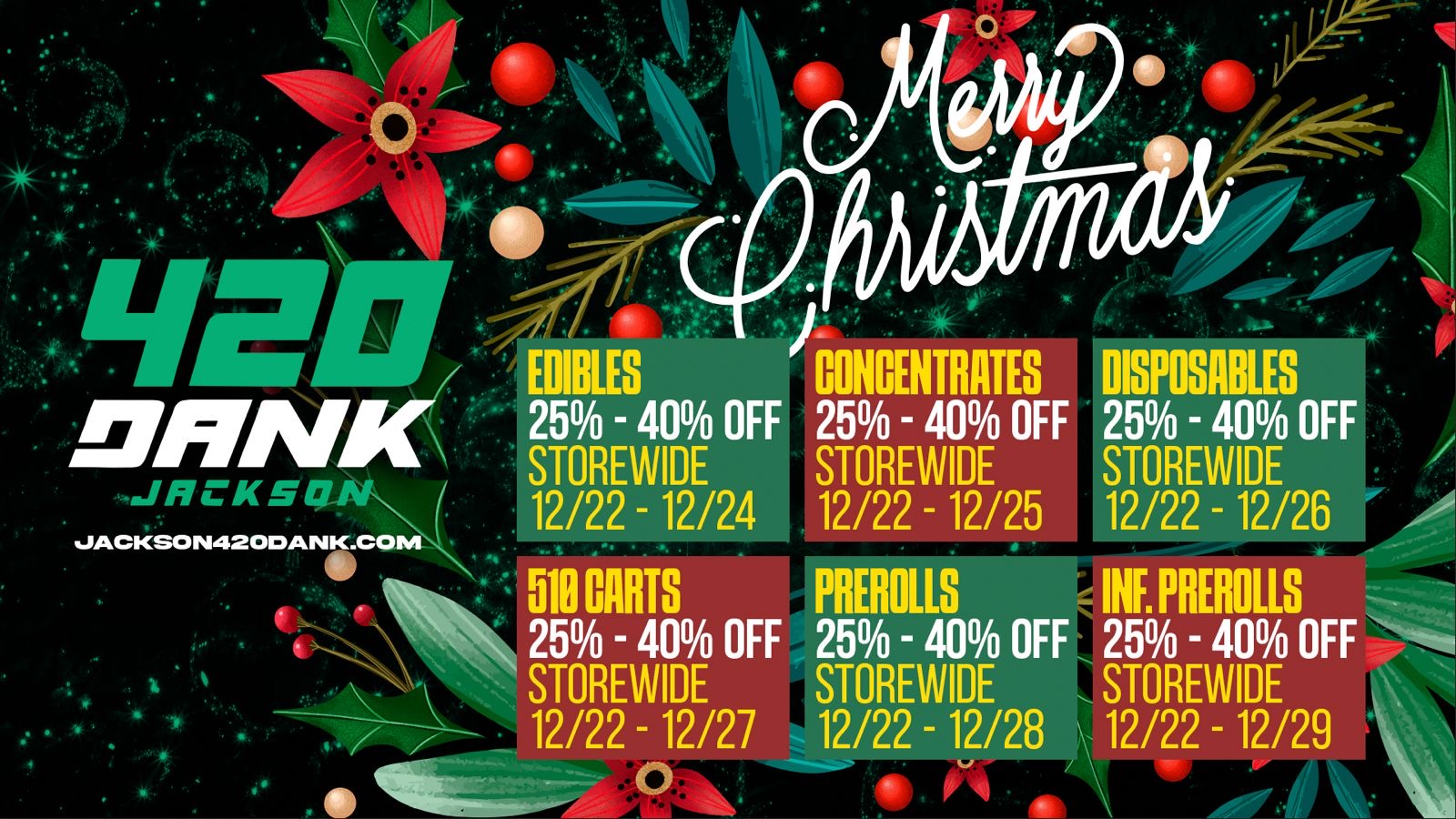 25 - 40 OFF STOREWIDE 12/22 - 12/24 511 NITS 25 - 40 OFF STOREWIDE 12/22 - 12/27 COMMUTES 25 - 40 OFF STOREWIDE 12/22 - 12/25 PREROLLS 25 - 40 OFF STOREWIDE 12/22 - 12/28 DISPOSABLES 25 - 40 OFF STOREWIDE 12/22 - 12/26 INF. PREROLLS 25 - 40 OFF STOREWIDE 12/22 - 12/29 / Holiday savings are here  420 Dank Jackson is running 25%40% OFF storewide all week long with rotating deals by category. Check the dates and don't miss your favorite drops. 21+ only.free pre roll with this text 