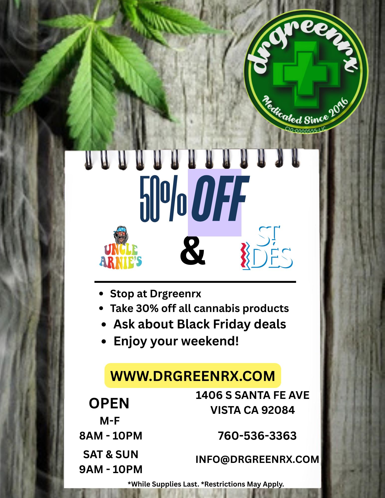 112114i4i1 MoOff LE Stop at Drgreenrx Take 30 off all cannabis products Ask about Black Friday deals Enjoy your weekend WWW.DRGREENRX.COM OPEN M-F 8AM - 10PM SAT SUN 9AM - lOPM While Supplies Last. Restrictions May Apply. 1406 S SANTA FE AVE VISTA CA 92084 760-536-3363 INFODRGREENRX.COM / Stop in and save big!  Shop @ WWW.drgreenrx.com 