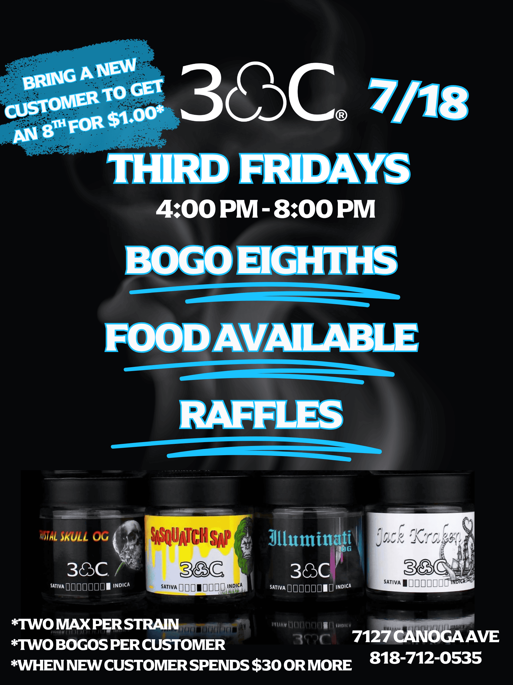 BRING AH04 CUSTOWEft Prosq CID MEE/ RIIDAYS 400 PM - 800 PM iota SKULL ai 3 CDC SATIVAU909990I INDICA thunin 3CDC INDICA JOEL TWO MAX PER STRAIN TWO BOGOS PER CUSTOMER sittrIv111 WHEN NEW CUSTOMER SPENDS $30 OR MORE imassiumosH-7127 CANOGA AVE 818-712-0535 / 